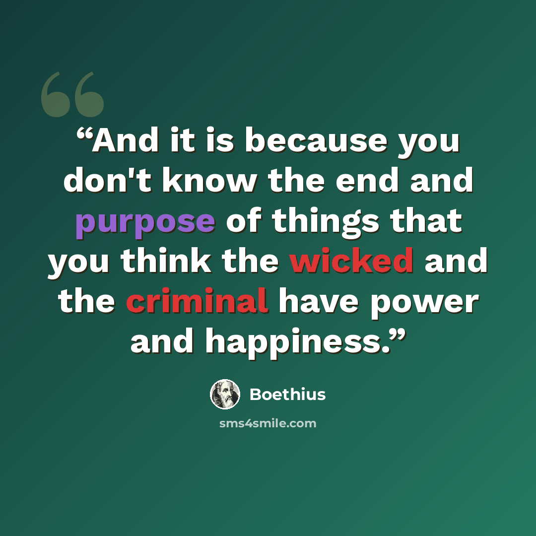 “And it is because you don't know the end and purpose of things that you think the wicked and the criminal have power and happiness.” quote by Boethius