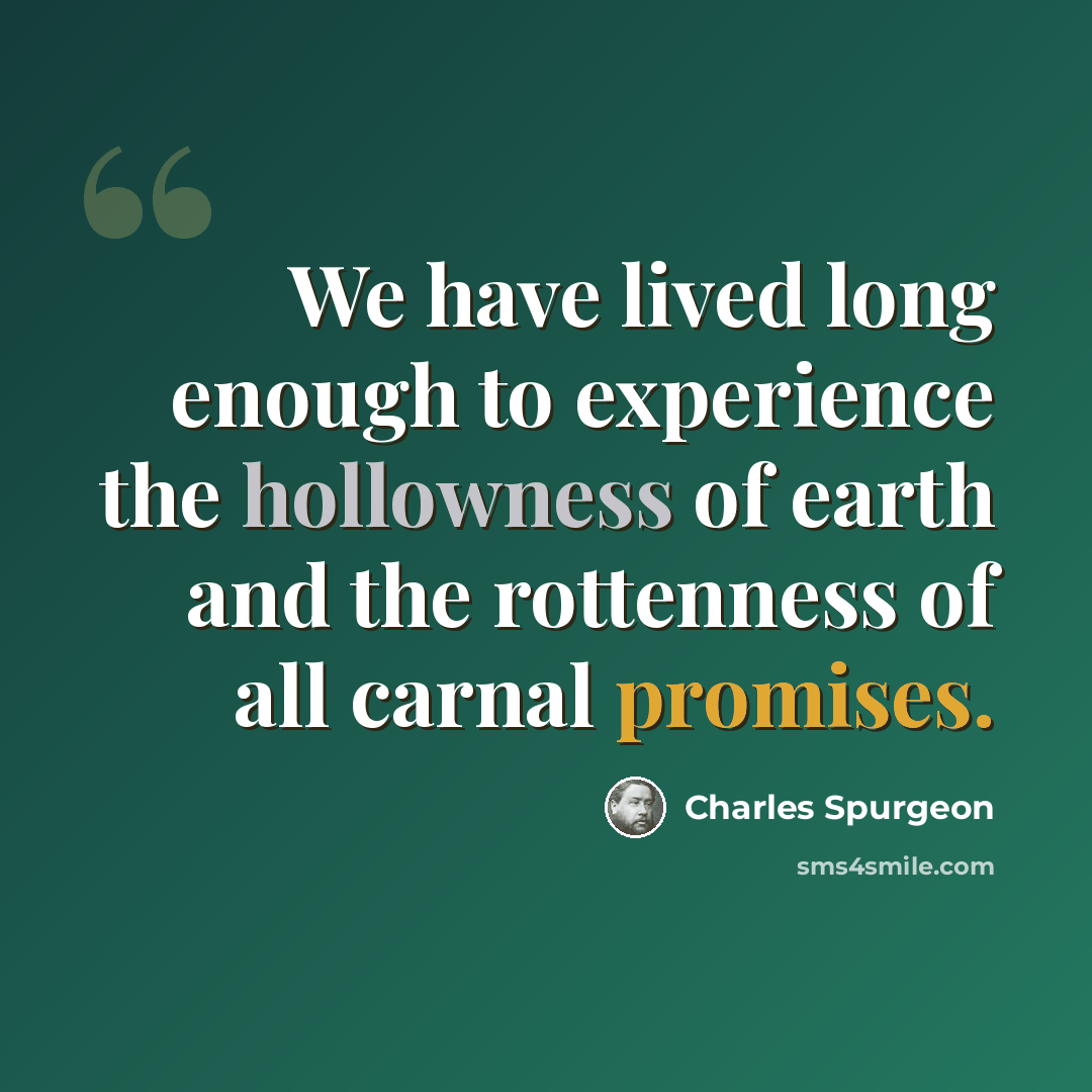 “We have lived long enough to experience the hollowness of earth and the rottenness of all carnal promises.” quote by Charles Spurgeon