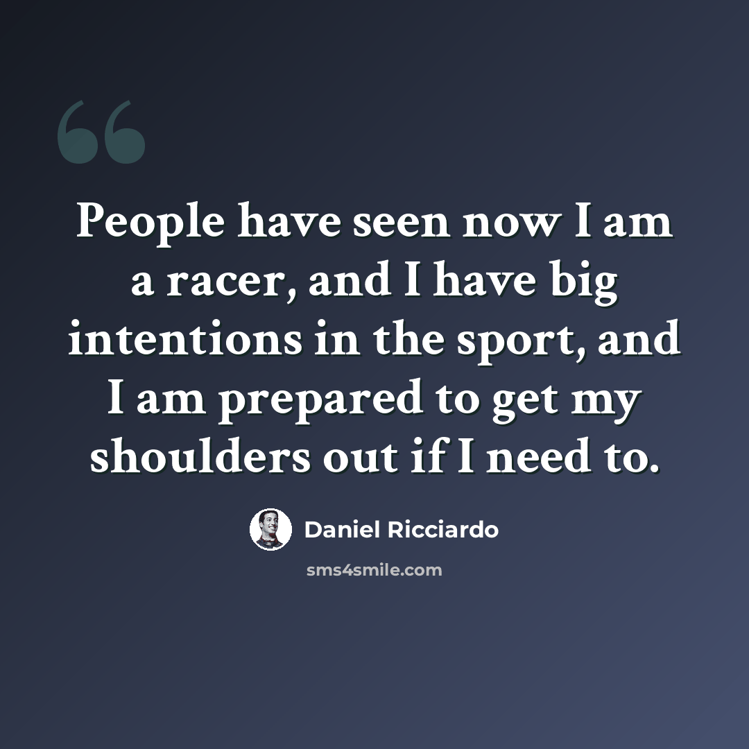 “People have seen now I am a racer, and I have big intentions in the sport, and I am prepared to get my shoulders out if I need to.” quote by Daniel Ricciardo