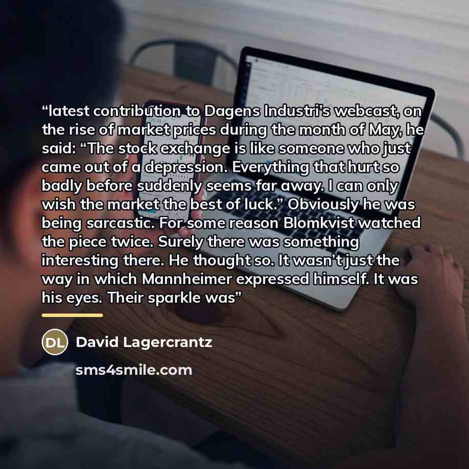 “latest contribution to Dagens Industri’s webcast, on the rise of market prices during the month of May, he said: “The stock exchange is like someone who just came out of a depression. Everything that hurt so badly before suddenly seems far away. I can only wish the market the best of luck.”…” quote by David Lagercrantz