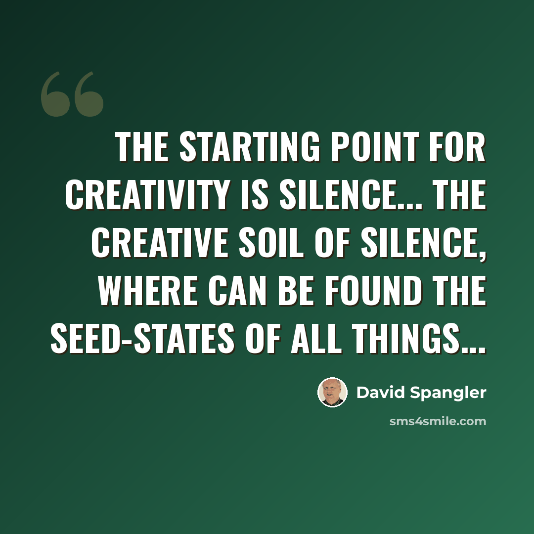 “The starting point for creativity is silence... the creative soil of silence, where can be found the seed-states of all things...” quote by David Spangler