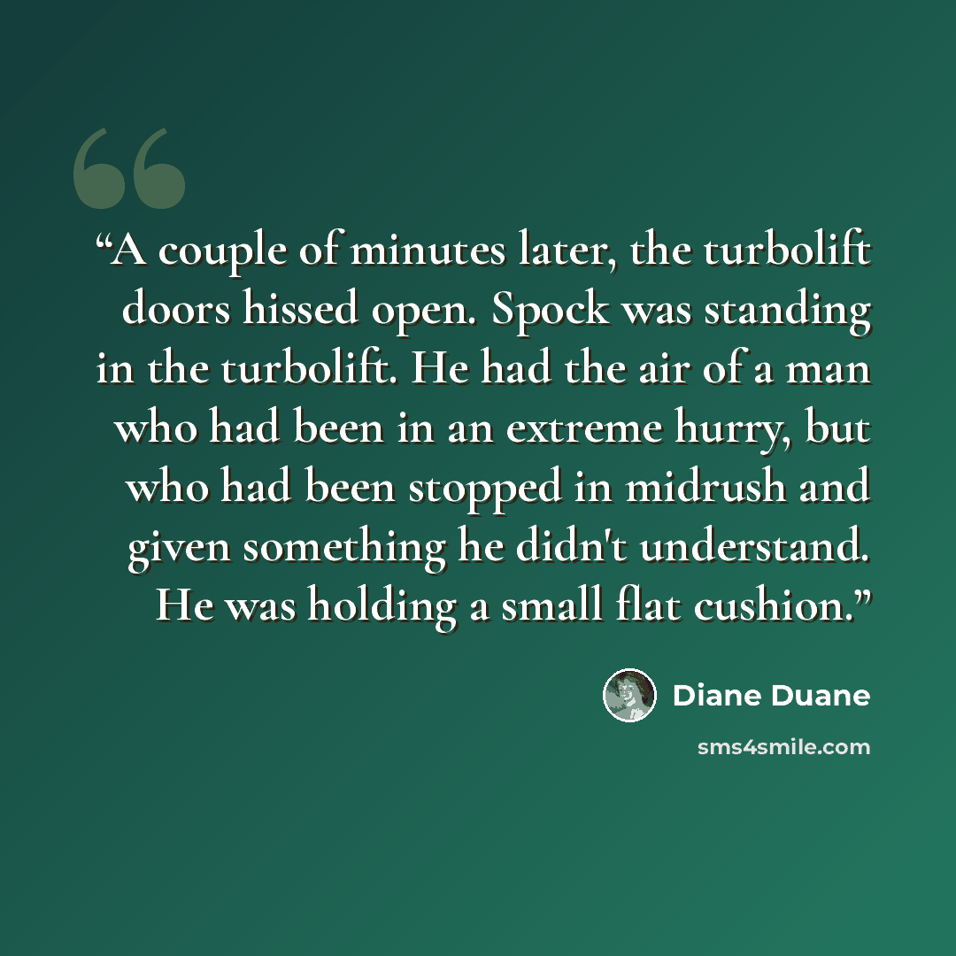 “A couple of minutes later, the turbolift doors hissed open. Spock was standing in the turbolift. He had the air of a man who had been in an extreme hurry, but who had been stopped in midrush and given something he didn't understand. He was holding a small flat cushion.” quote by Diane Duane