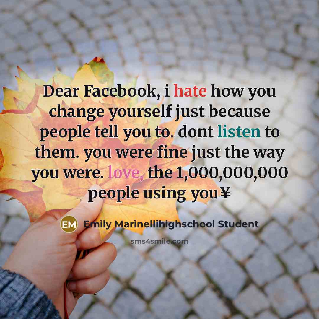 “Dear Facebook, i hate how you change yourself just because people tell you to. dont listen to them. you were fine just the way you were. love, the 1,000,000,000 people using you¥” quote by Emily Marinellihighschool Student