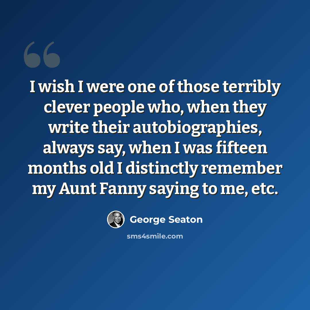 “I wish I were one of those terribly clever people who, when they write their autobiographies, always say, when I was fifteen months old I distinctly remember my Aunt Fanny saying to me, etc.” quote by George Seaton