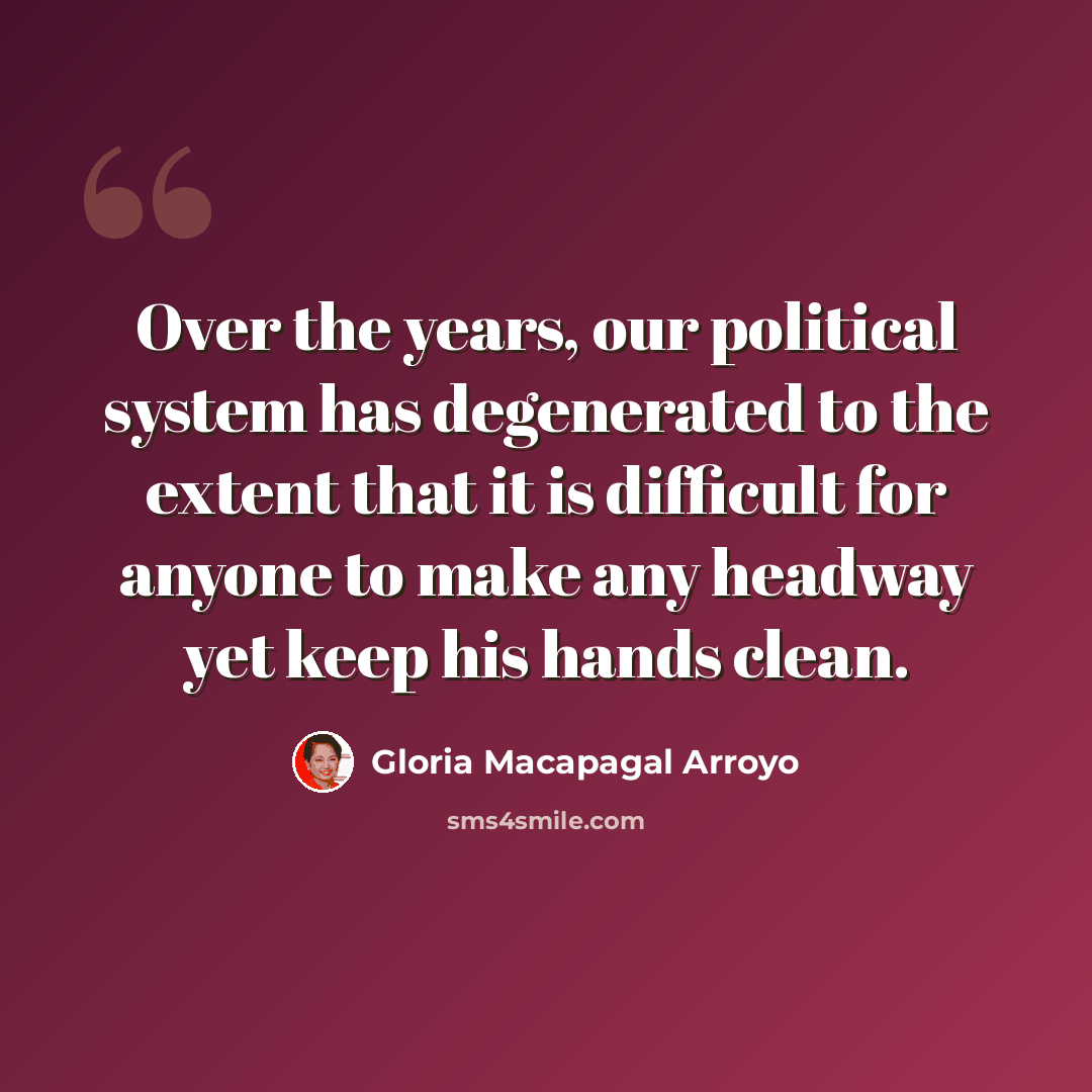 “Over the years, our political system has degenerated to the extent that it is difficult for anyone to make any headway yet keep his hands clean.” quote by Gloria Macapagal Arroyo