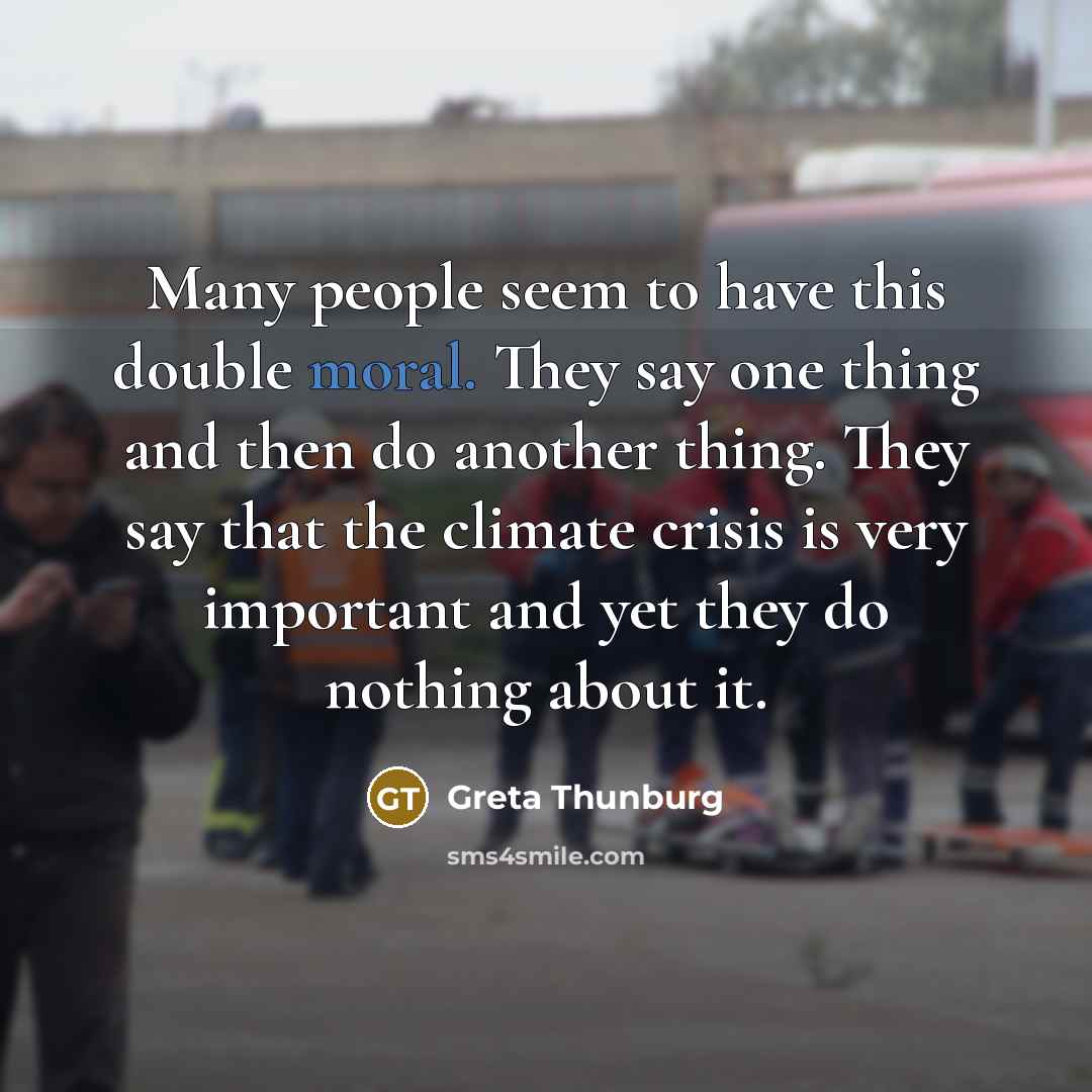 “Many people seem to have this double moral. They say one thing and then do another thing. They say that the climate crisis is very important and yet they do nothing about it.” quote by Greta Thunburg