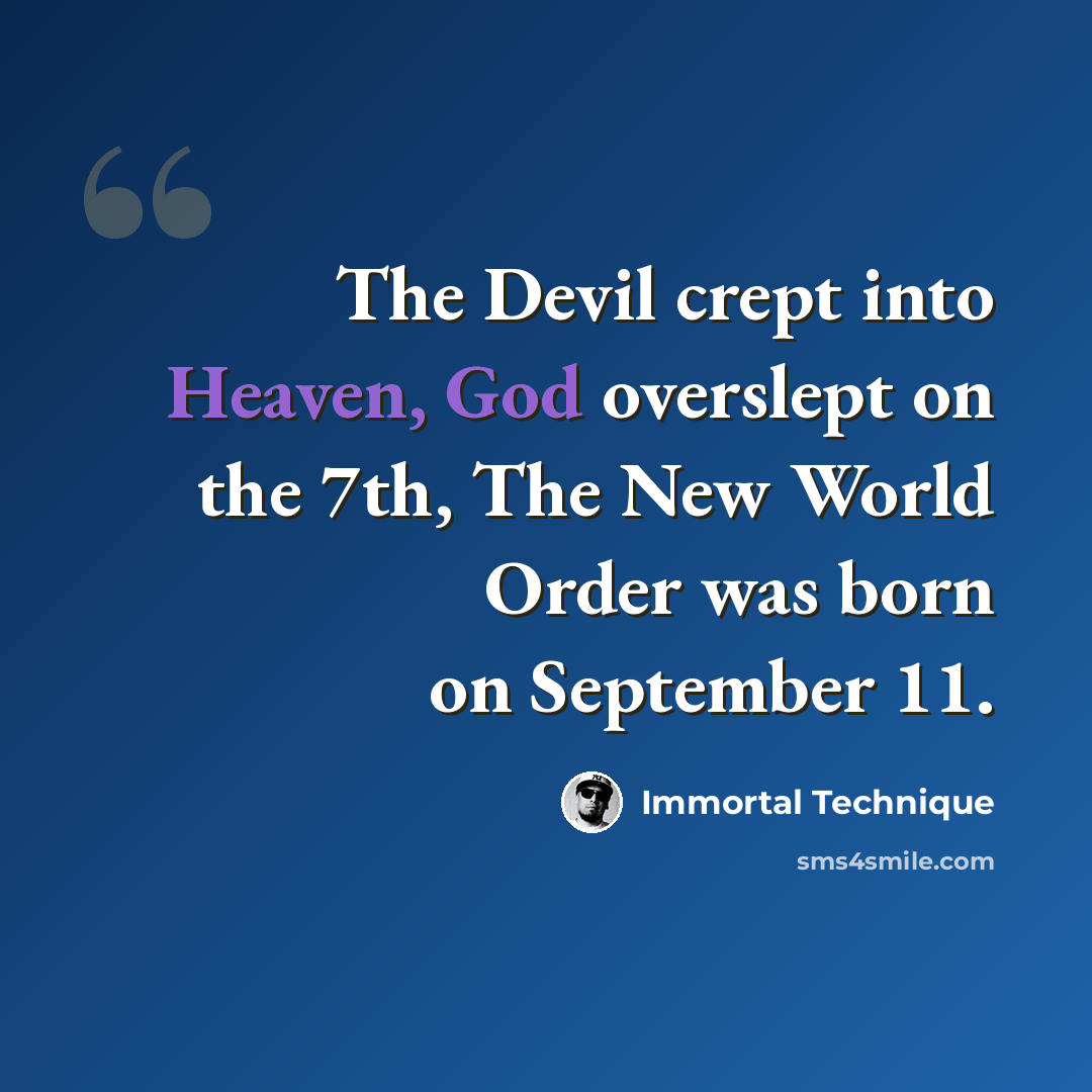“The Devil crept into Heaven, God overslept on the 7th, The New World Order was born on September 11.” quote by Immortal Technique