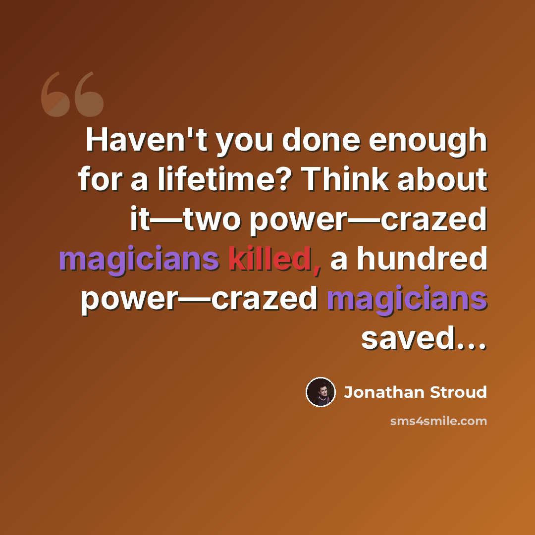 “Haven't you done enough for a lifetime? Think about it—two power—crazed magicians killed, a hundred power—crazed magicians saved…” quote by Jonathan Stroud