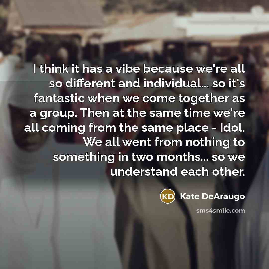 “I think it has a vibe because we're all so different and individual... so it's fantastic when we come together as a group. Then at the same time we're all coming from the same place - Idol. We all went from nothing to something in two months... so we understand each other.” quote by Kate DeAraugo