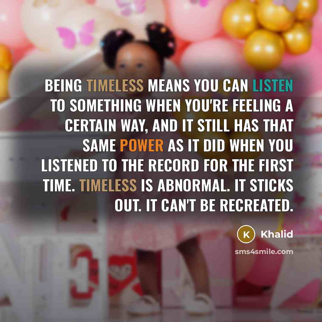 “Being timeless means you can listen to something when you're feeling a certain way, and it still has that same power as it did when you listened to the record for the first time. Timeless is abnormal. It sticks out. It can't be recreated.” quote by Khalid