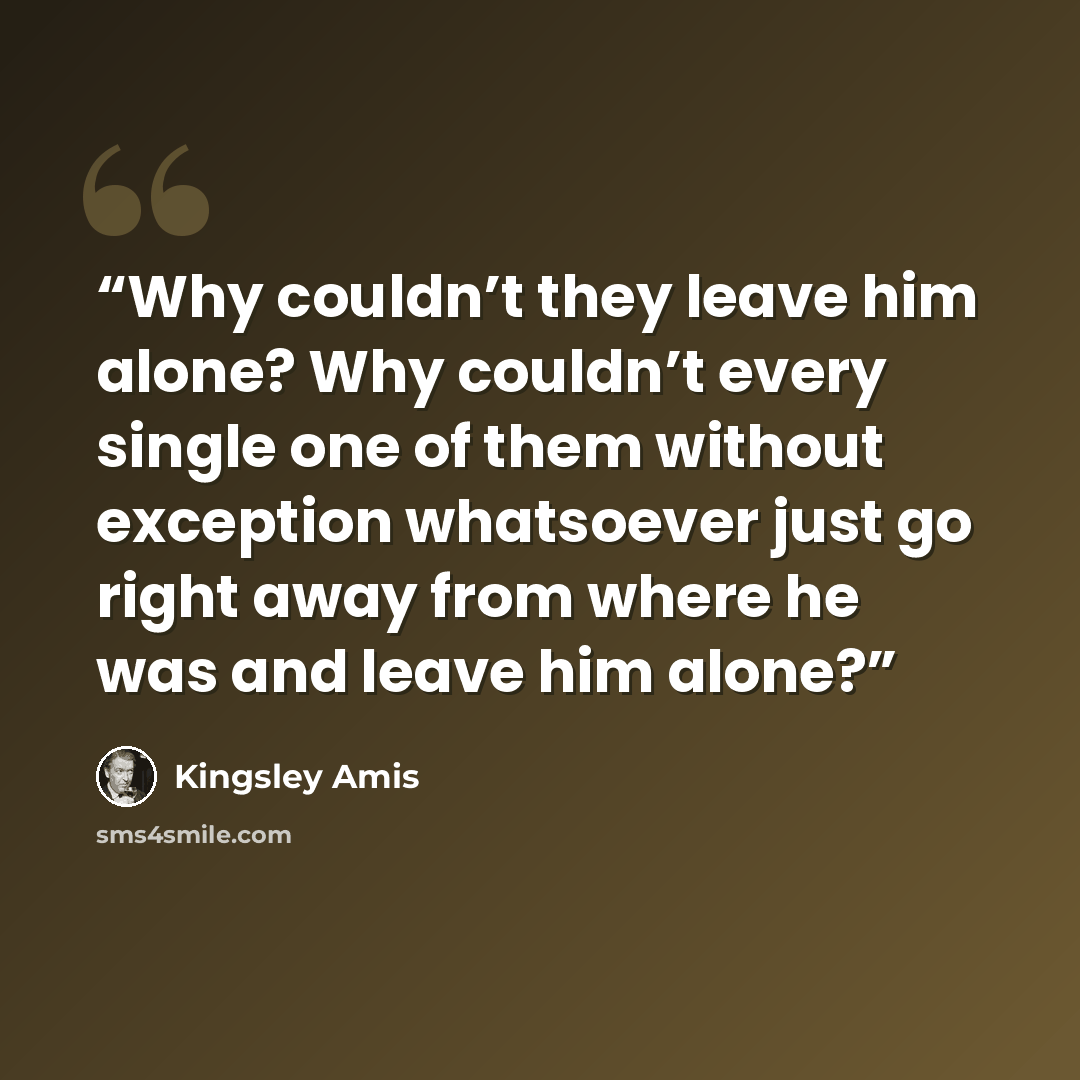 “Why couldn’t they leave him alone? Why couldn’t every single one of them without exception whatsoever just go right away from where he was and leave him alone?” quote by Kingsley Amis