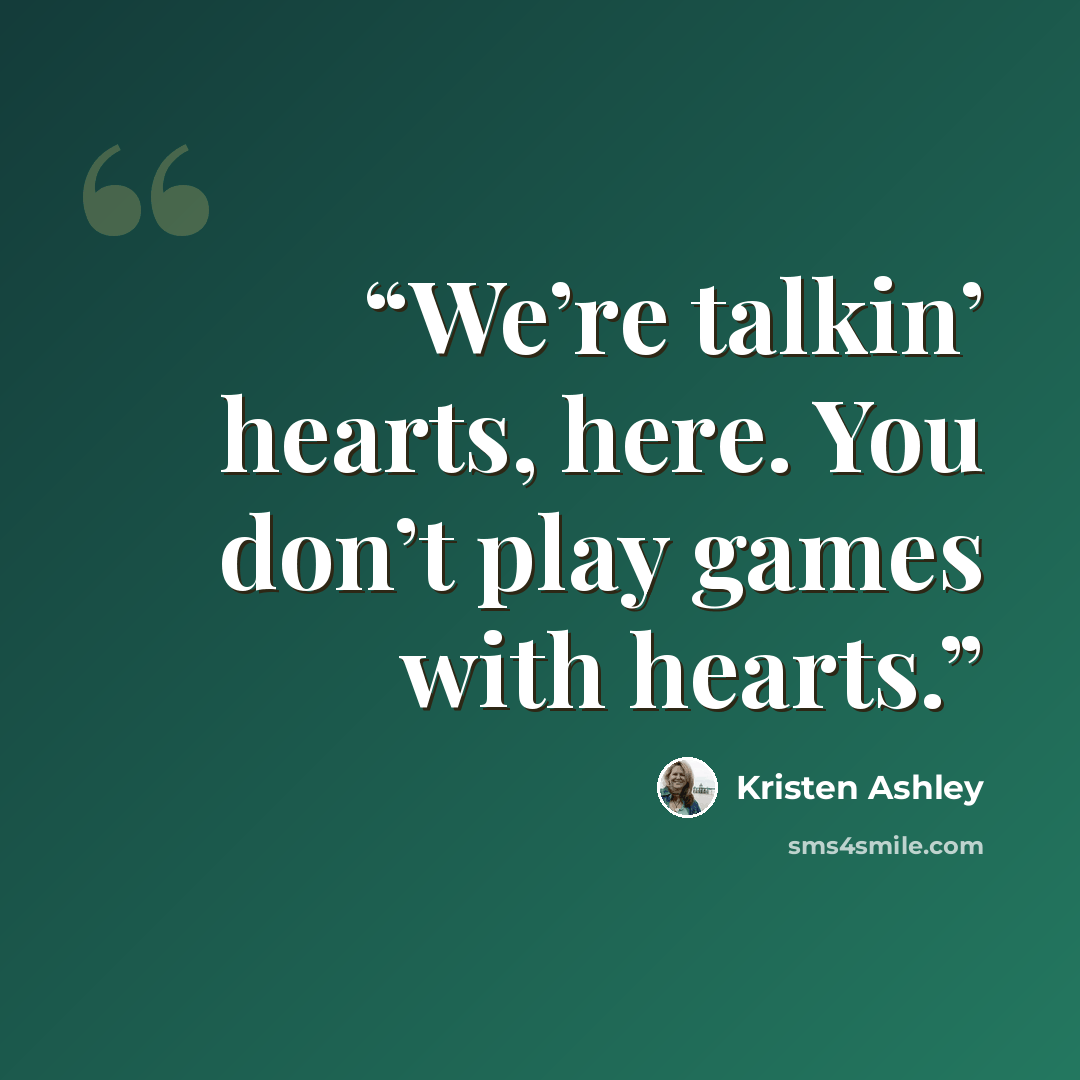 “We’re talkin’ hearts, here. You don’t play games with hearts.” quote by Kristen Ashley