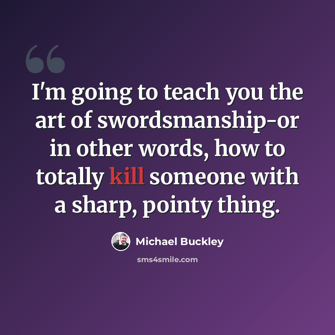 “I'm going to teach you the art of swordsmanship-or in other words, how to totally kill someone with a sharp, pointy thing.” quote by Michael Buckley