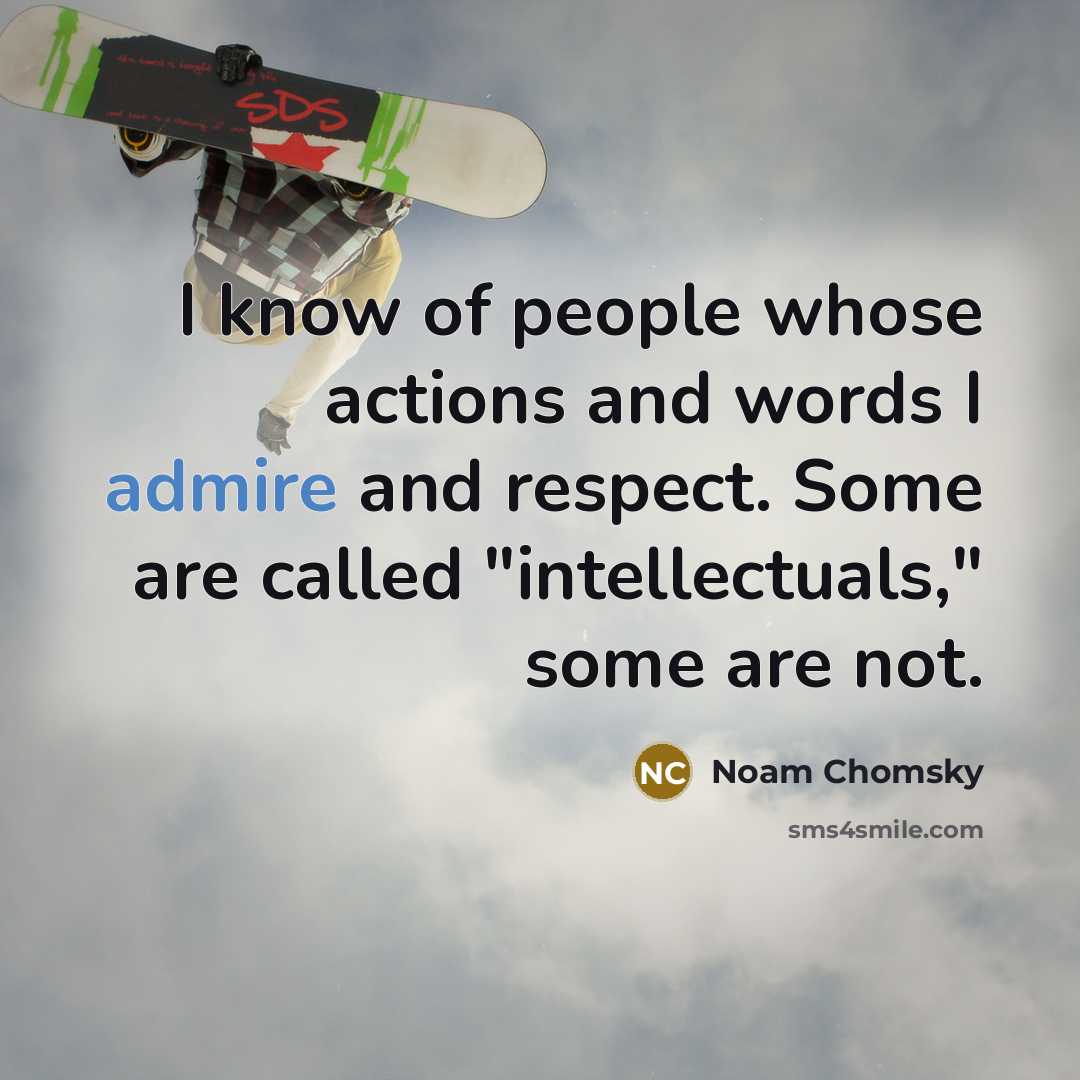 “I know of people whose actions and words I admire and respect. Some are called "intellectuals," some are not.” quote by Noam Chomsky