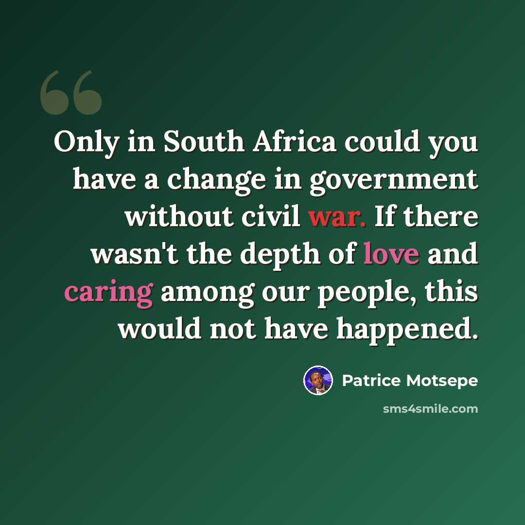 “Only in South Africa could you have a change in government without civil war. If there wasn't the depth of love and caring among our people, this would not have happened.” quote by Patrice Motsepe