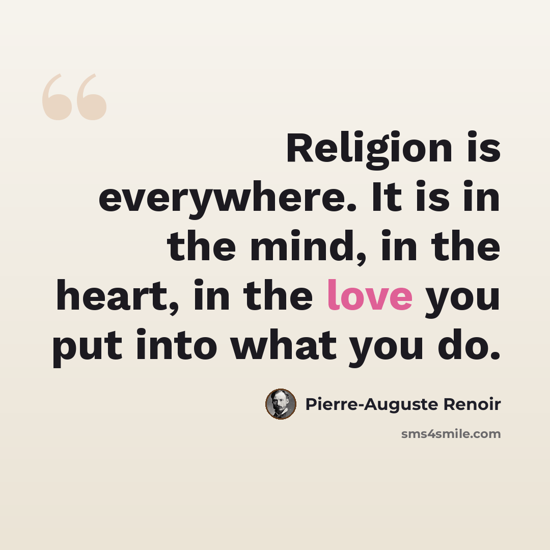 “Religion is everywhere. It is in the mind, in the heart, in the love you put into what you do.” quote by Pierre-Auguste Renoir
