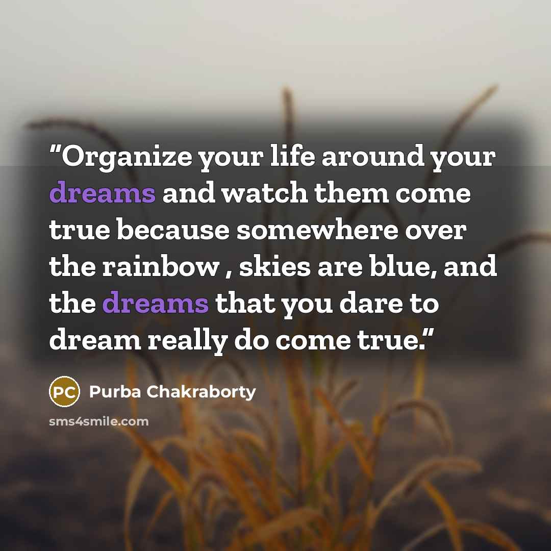 “Organize your life around your dreams and watch them come true because somewhere over the rainbow , skies are blue, and the dreams that you dare to dream really do come true.” quote by Purba Chakraborty