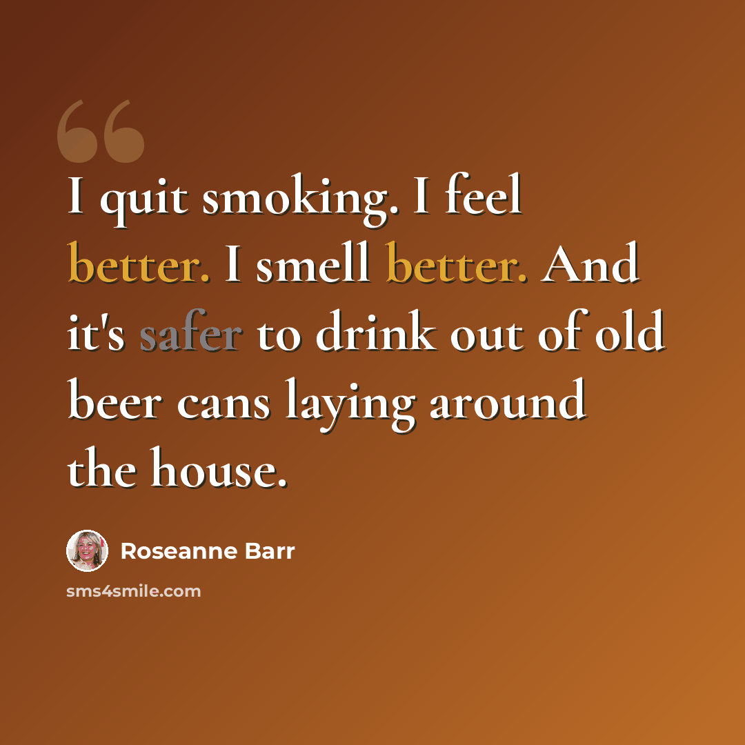 “I quit smoking. I feel better. I smell better. And it's safer to drink out of old beer cans laying around the house.” quote by Roseanne Barr