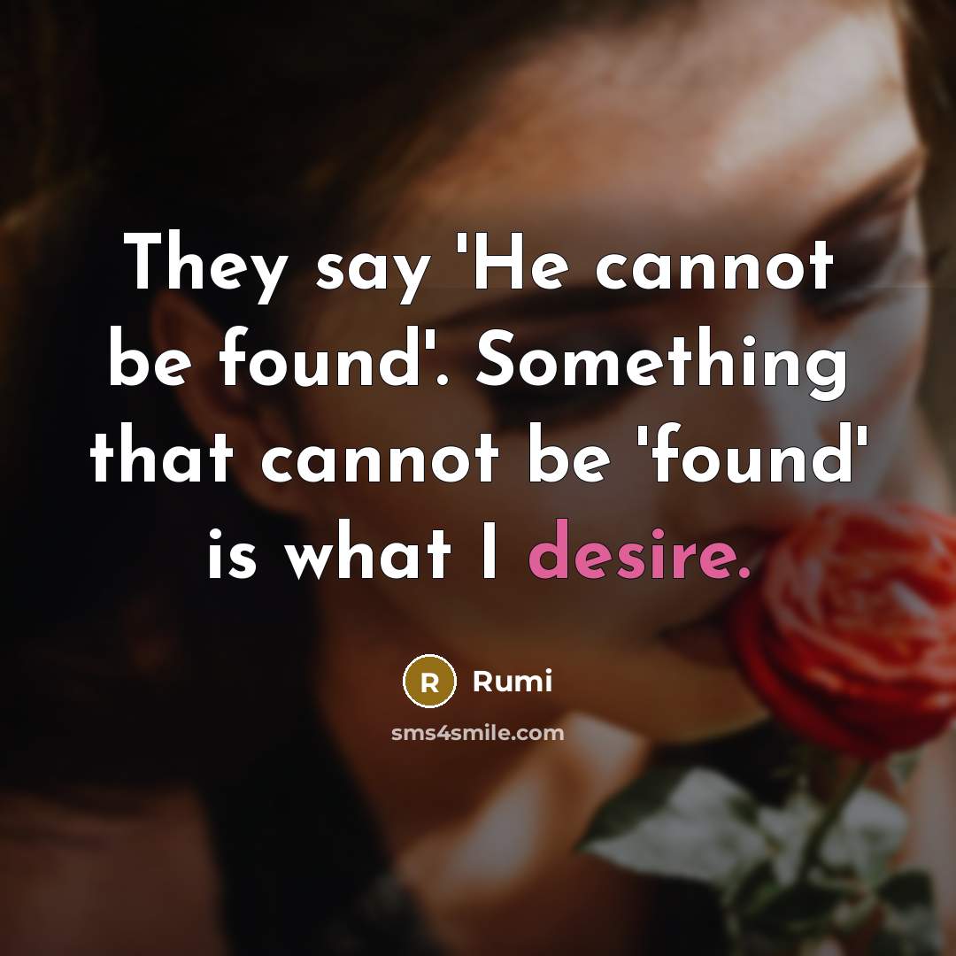 “They say 'He cannot be found'. Something that cannot be 'found' is what I desire.” quote by Rumi