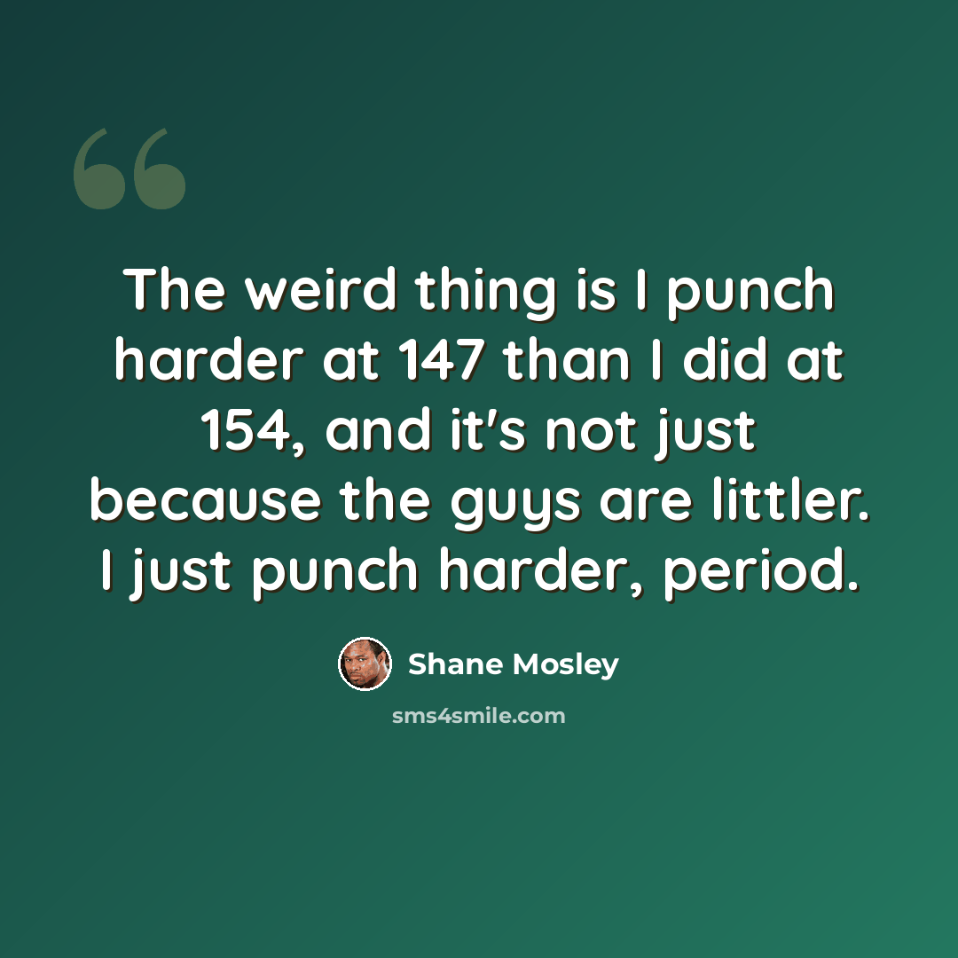 “The weird thing is I punch harder at 147 than I did at 154, and it's not just because the guys are littler. I just punch harder, period.” quote by Shane Mosley