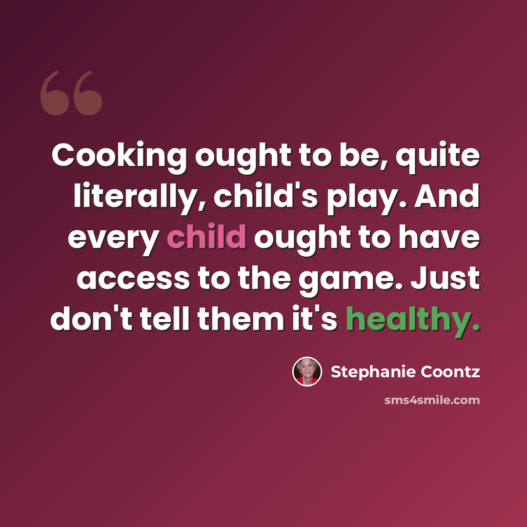 “Cooking ought to be, quite literally, child's play. And every child ought to have access to the game. Just don't tell them it's healthy.” quote by Stephanie Coontz