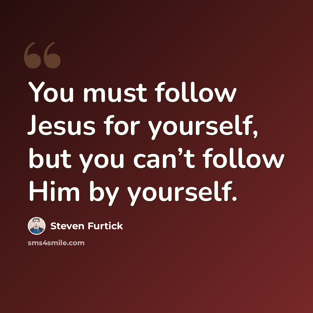 “You must follow Jesus for yourself, but you can’t follow Him by yourself.” quote by Steven Furtick