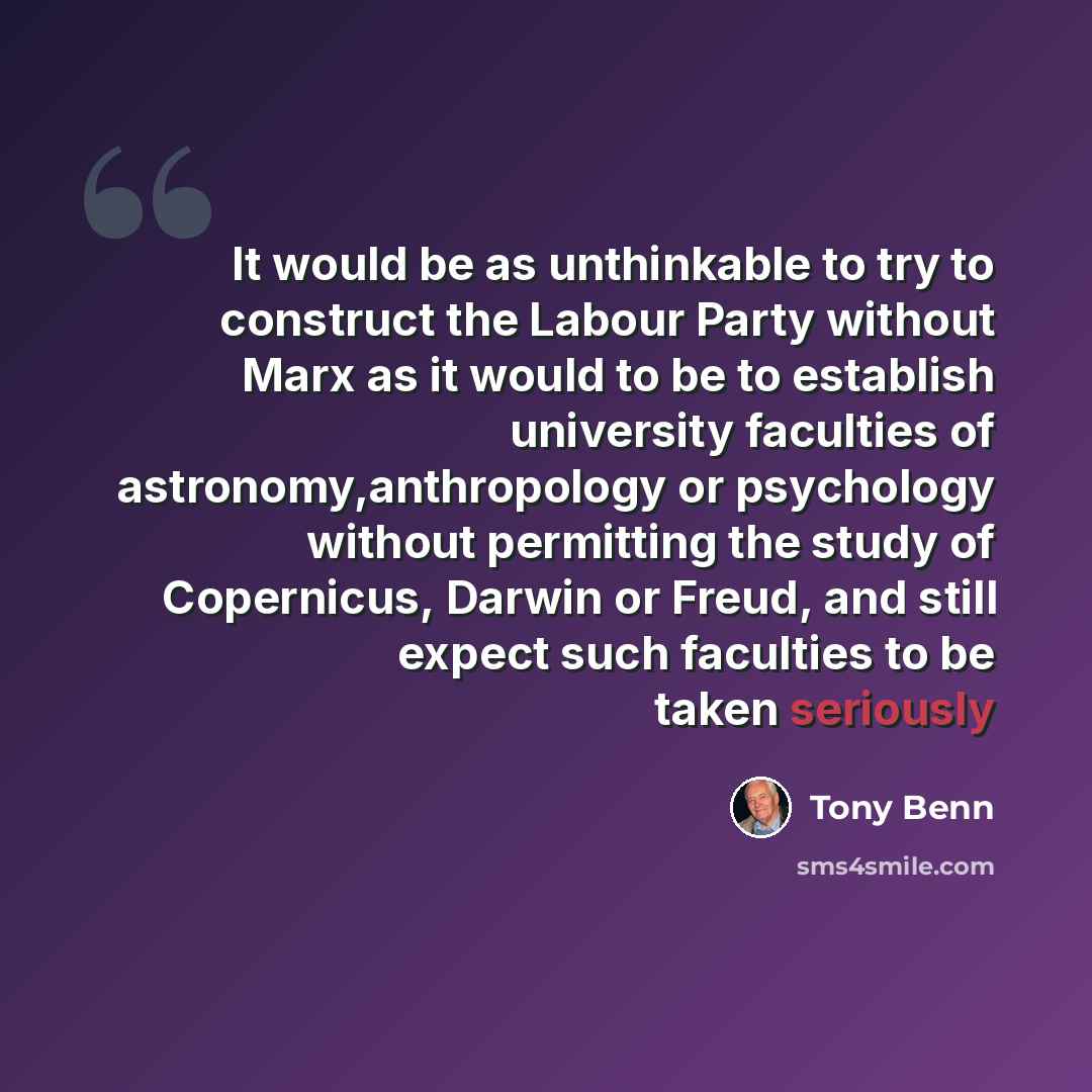 “It would be as unthinkable to try to construct the Labour Party without Marx as it would to be to establish university faculties of astronomy,anthropology or psychology without permitting the study of Copernicus, Darwin or Freud, and still expect such faculties to be taken seriously” quote by Tony Benn