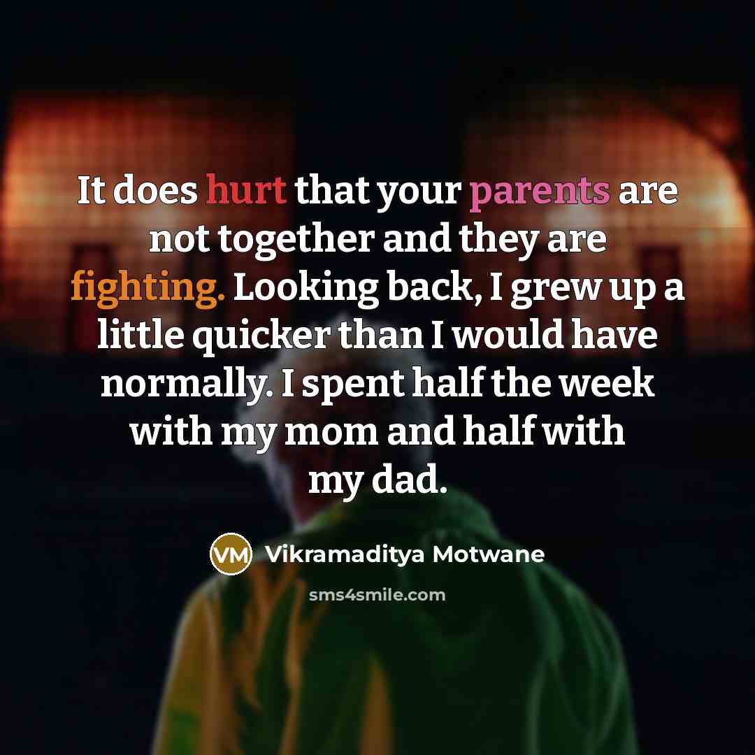 “It does hurt that your parents are not together and they are fighting. Looking back, I grew up a little quicker than I would have normally. I spent half the week with my mom and half with my dad.” quote by Vikramaditya Motwane