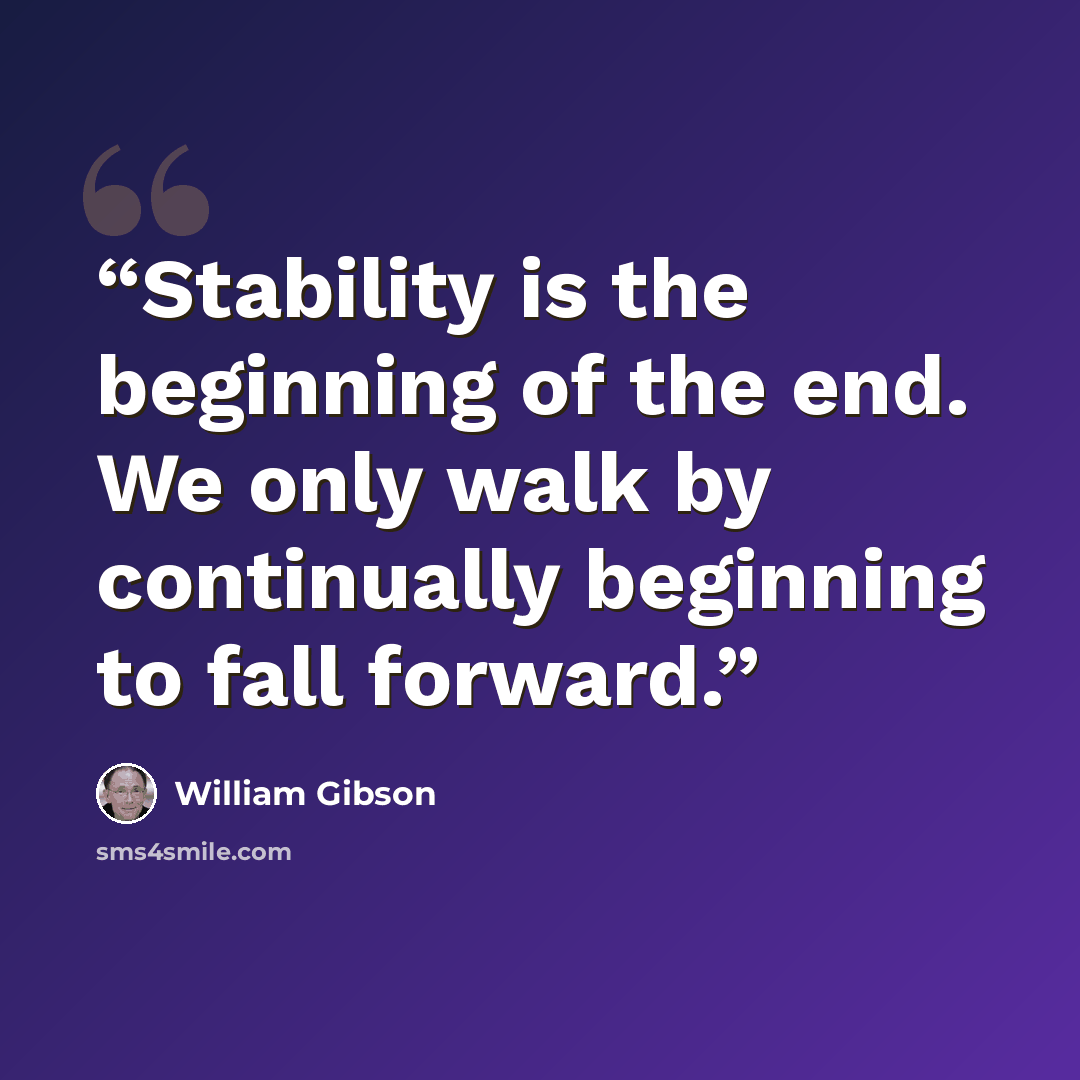 “Stability is the beginning of the end. We only walk by continually beginning to fall forward.” quote by William Gibson