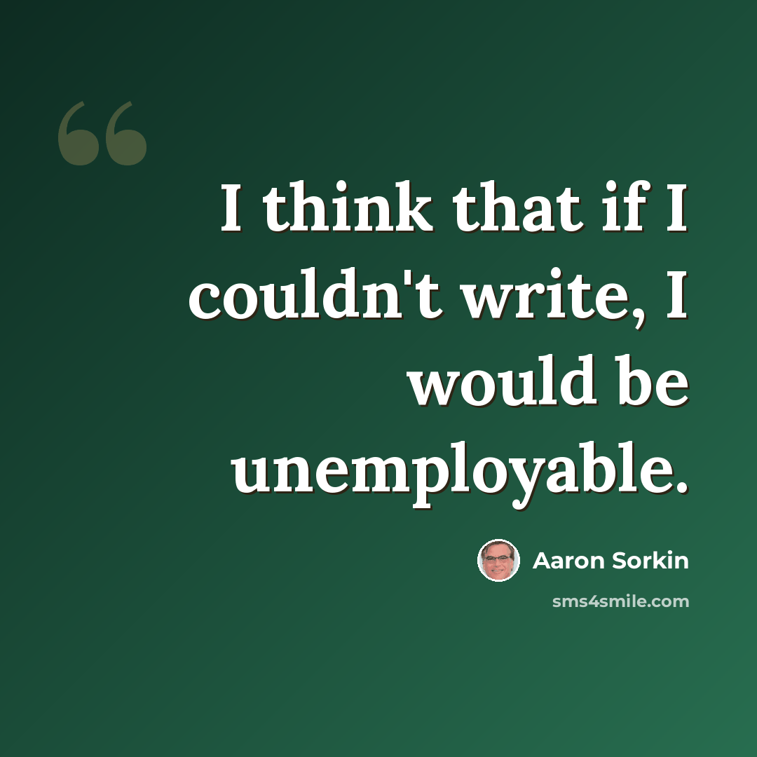 “I think that if I couldn't write, I would be unemployable.” quote by Aaron Sorkin