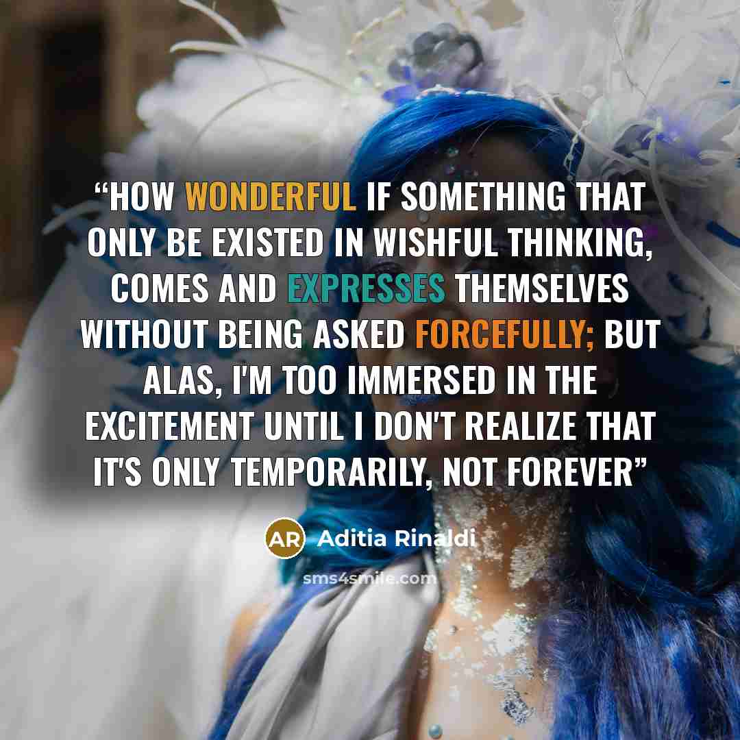 “how wonderful if something that only be existed in wishful thinking, comes and expresses themselves without being asked forcefully; but alas, i'm too immersed in the excitement until i don't realize that it's only temporarily, not forever” quote by Aditia Rinaldi