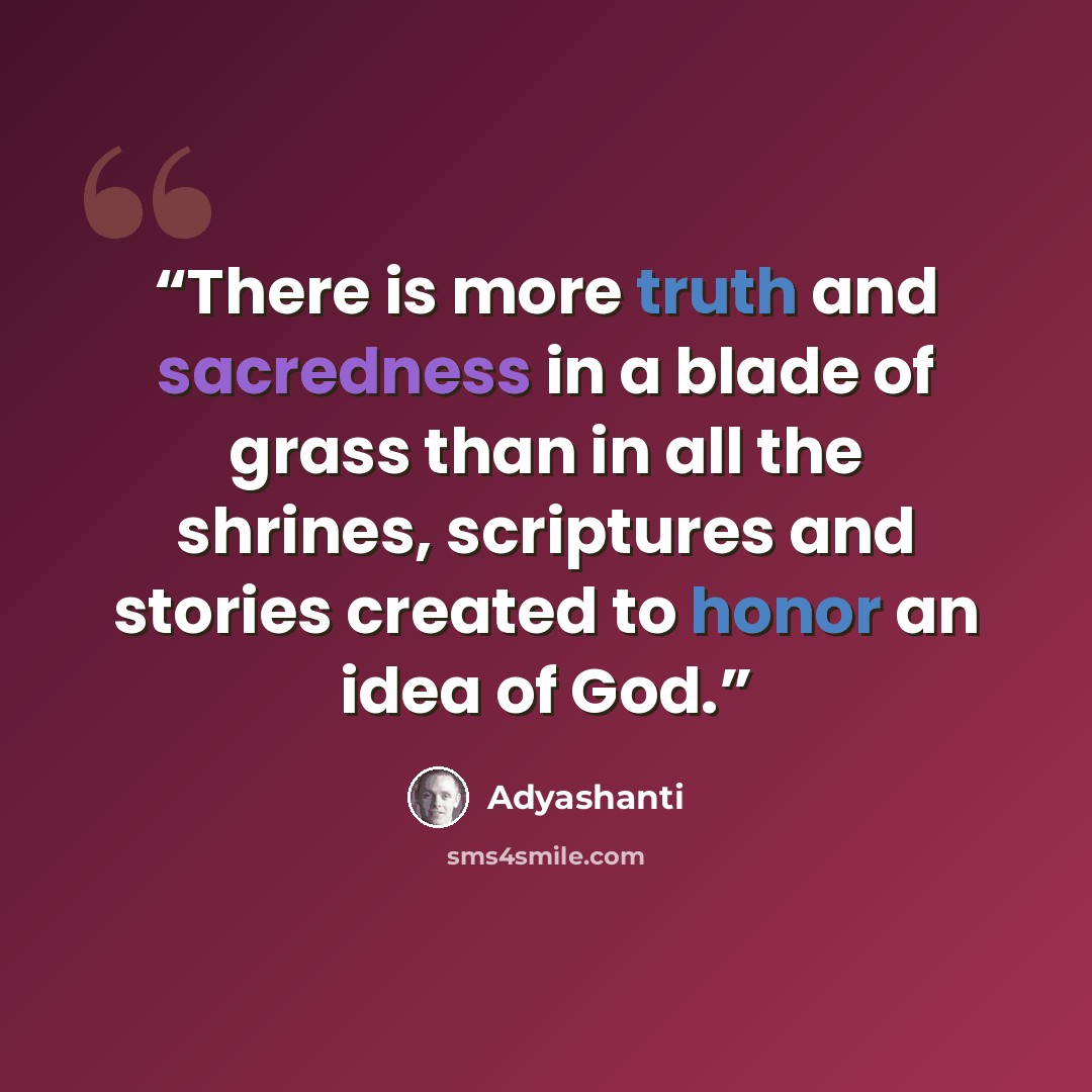 “There is more truth and sacredness in a blade of grass than in all the shrines, scriptures and stories created to honor an idea of God.” quote by Adyashanti