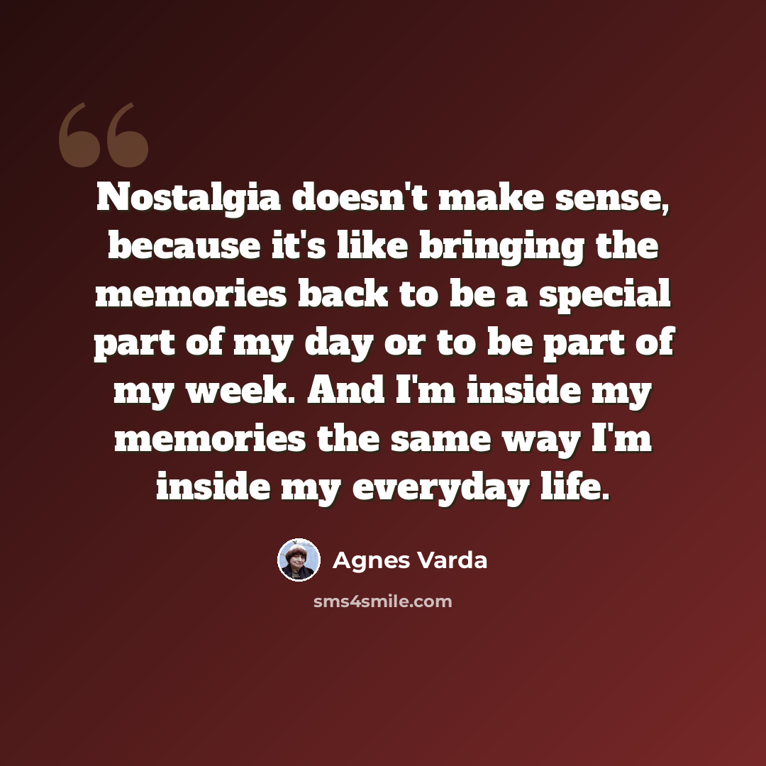 “Nostalgia doesn't make sense, because it's like bringing the memories back to be a special part of my day or to be part of my week. And I'm inside my memories the same way I'm inside my everyday life.” quote by Agnes Varda