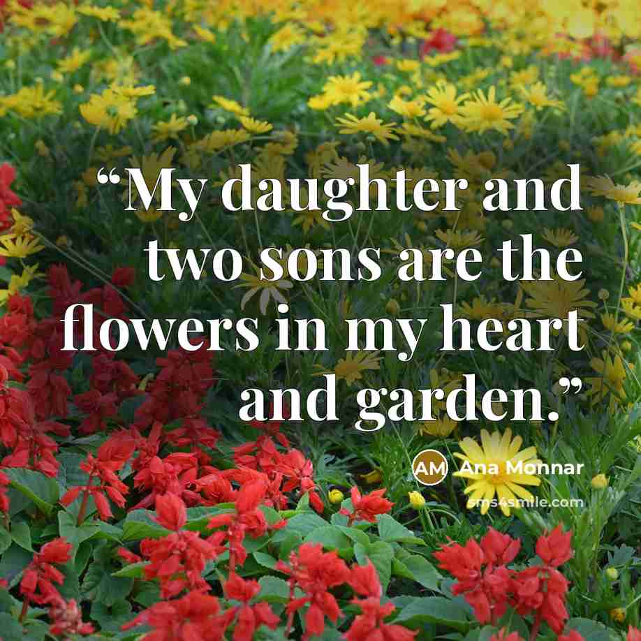 “My daughter and two sons are the flowers in my heart and garden.” quote by Ana Monnar