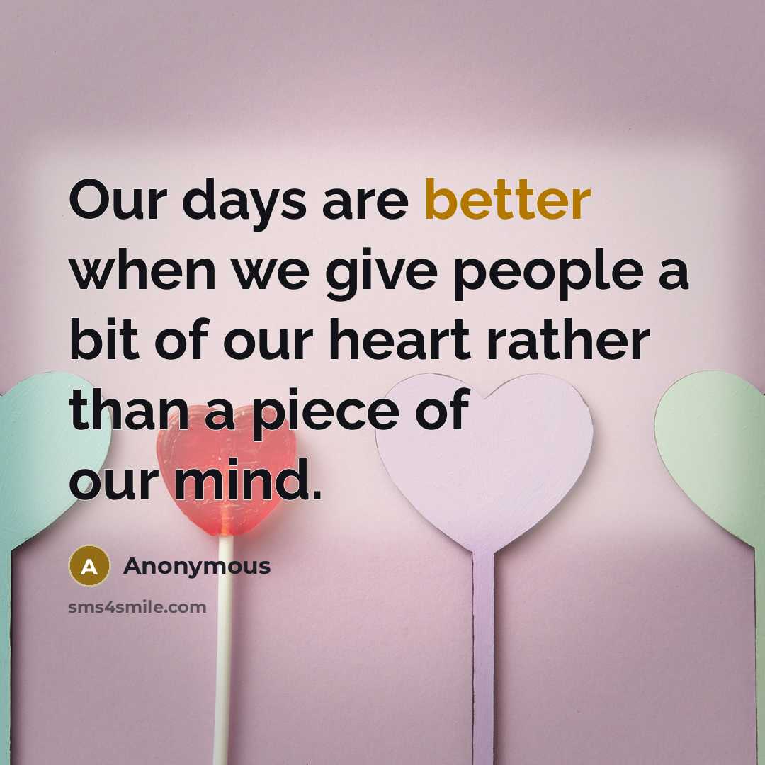 “Our days are better when we give people a bit of our heart rather than a piece of our mind.” quote by Anonymous