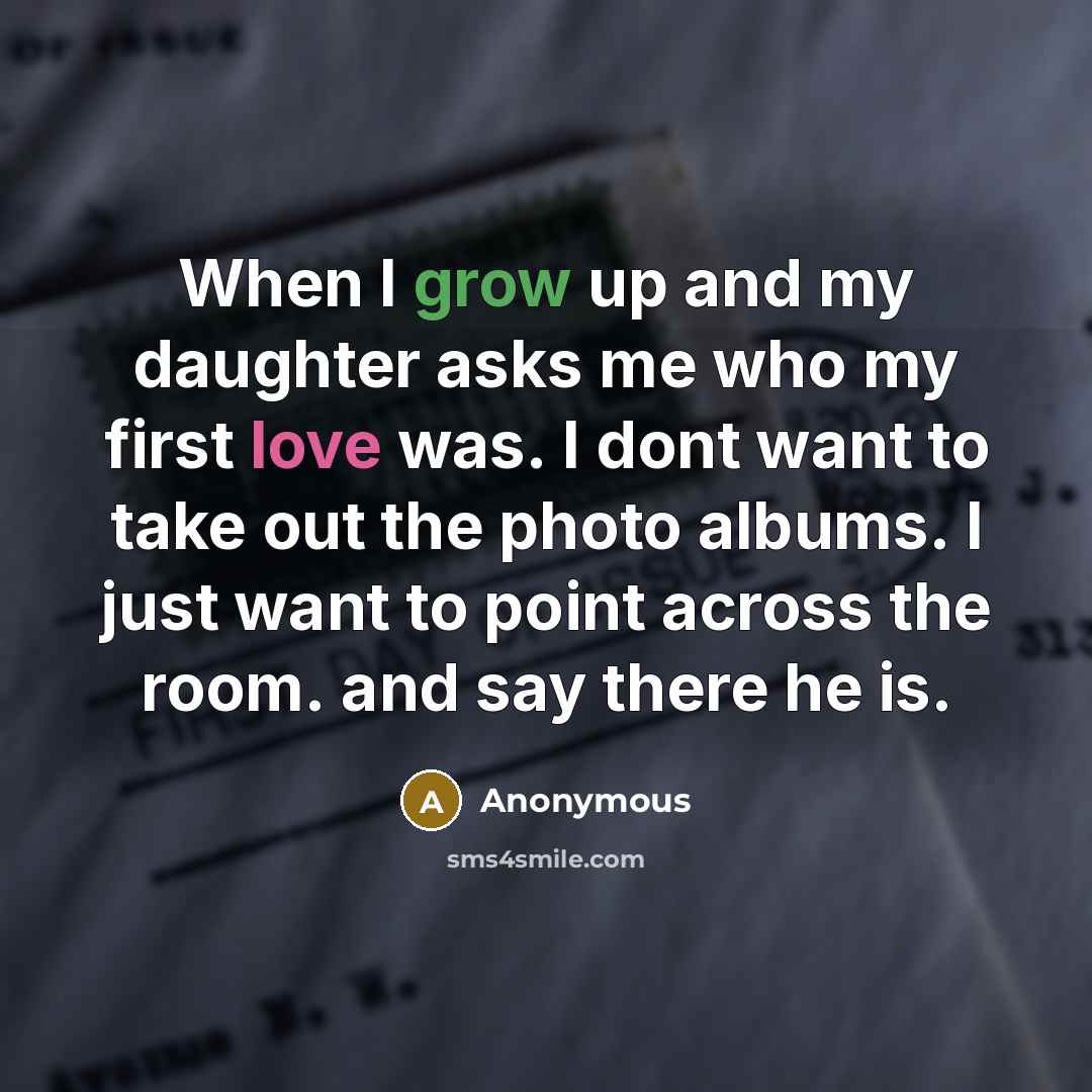 “When I grow up and my daughter asks me who my first love was. I dont want to take out the photo albums. I just want to point across the room. and say there he is.” quote by Anonymous