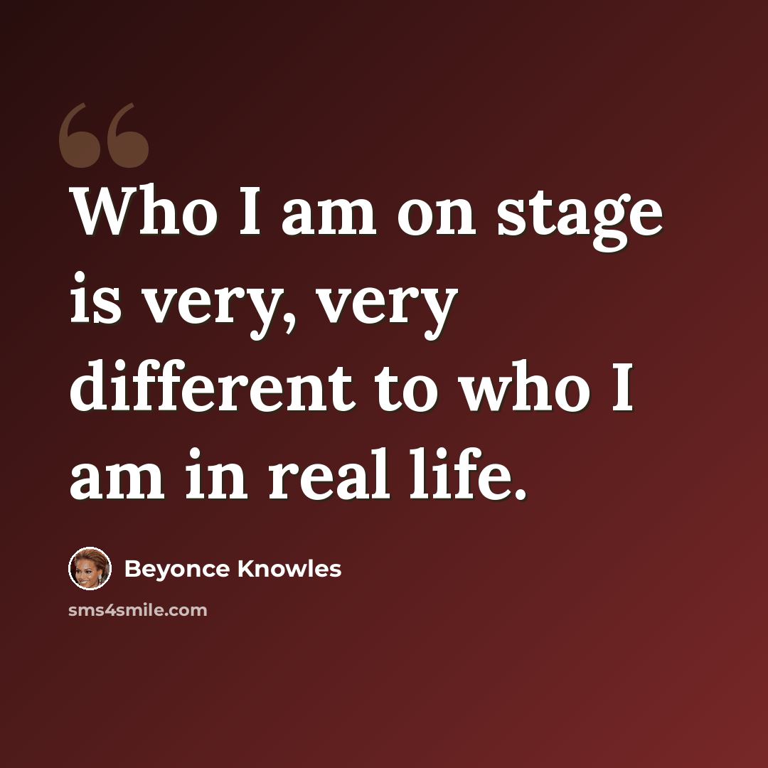 “Who I am on stage is very, very different to who I am in real life.” quote by Beyonce Knowles