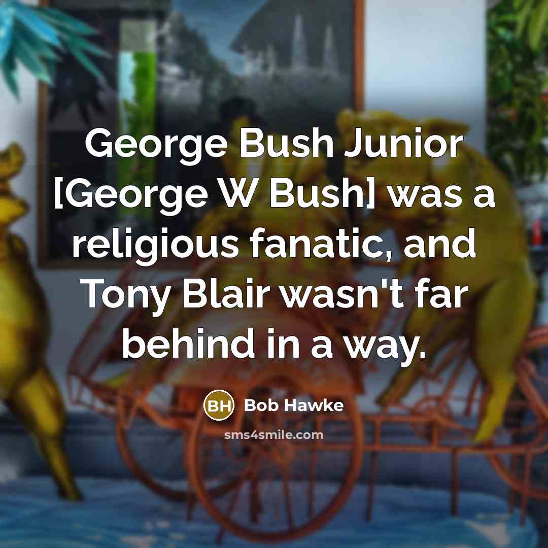 “George Bush Junior [George W Bush] was a religious fanatic, and Tony Blair wasn't far behind in a way.” quote by Bob Hawke