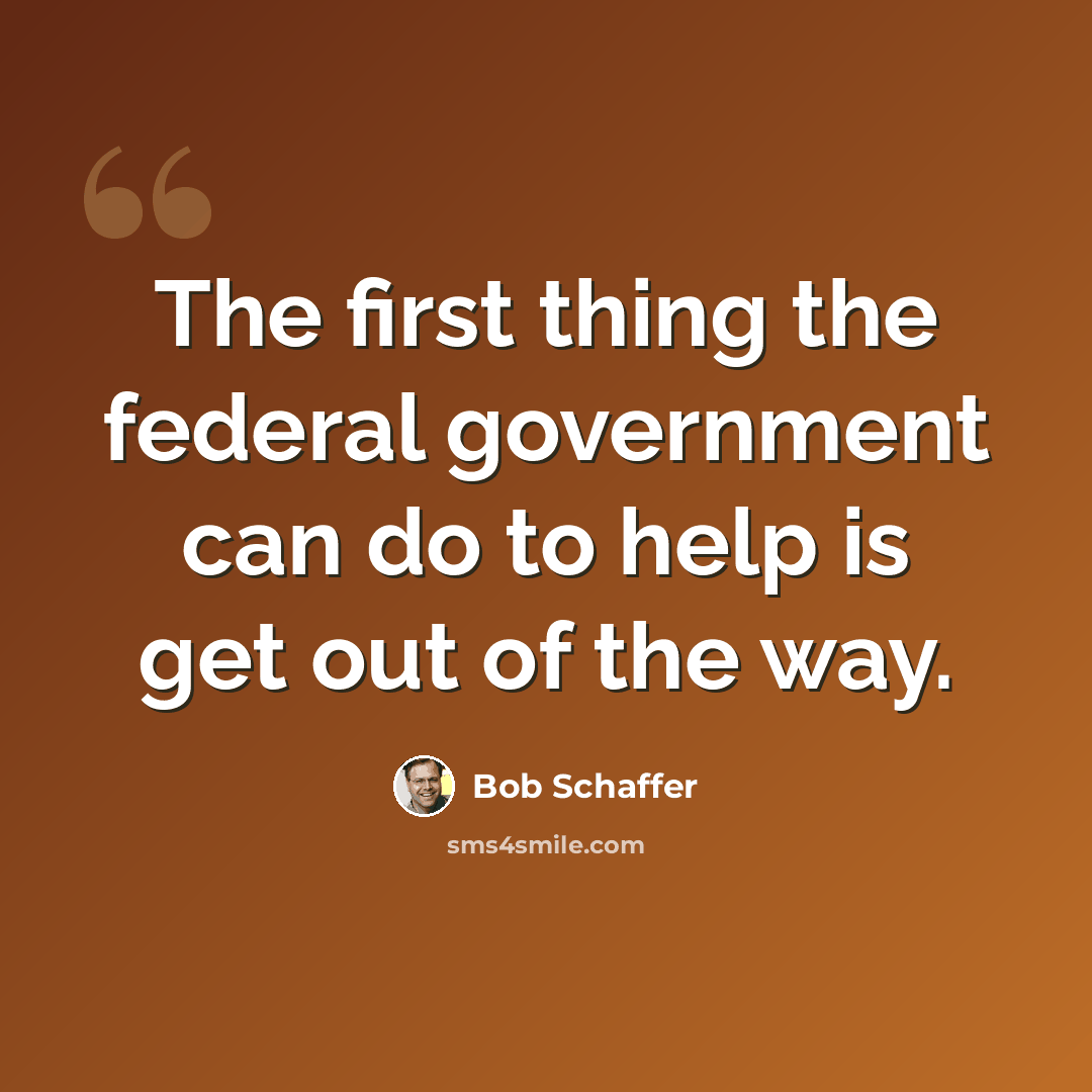 “The first thing the federal government can do to help is get out of the way.” quote by Bob Schaffer