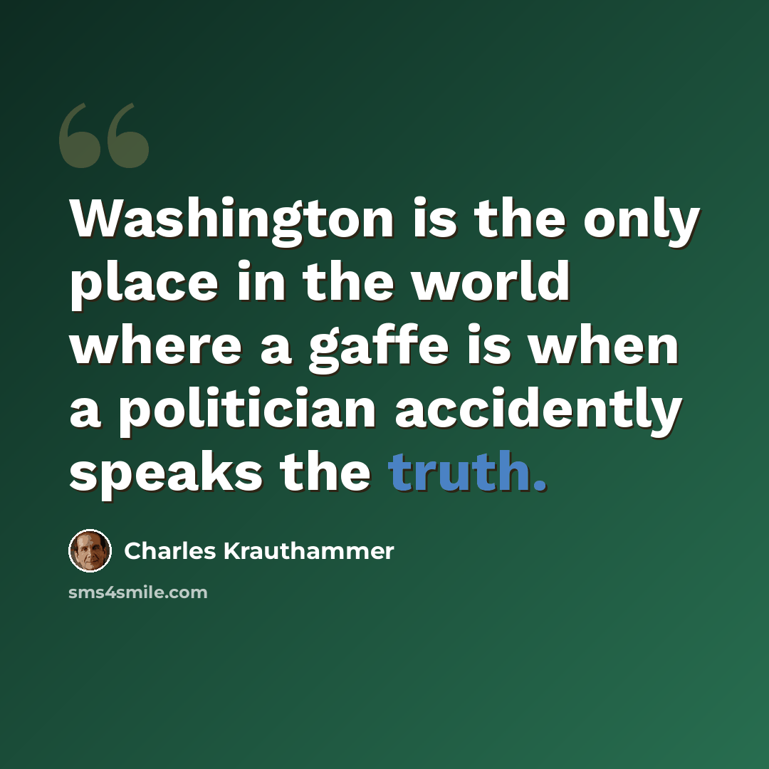 “Washington is the only place in the world where a gaffe is when a politician accidently speaks the truth.” quote by Charles Krauthammer