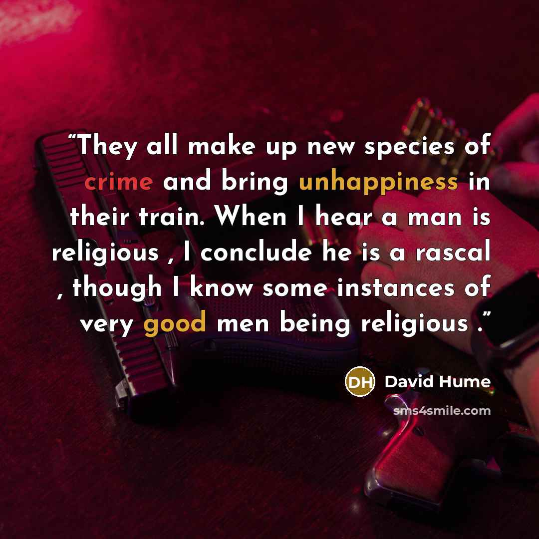 “They all make up new species of crime and bring unhappiness in their train. When I hear a man is religious , I conclude he is a rascal , though I know some instances of very good men being religious .” quote by David Hume