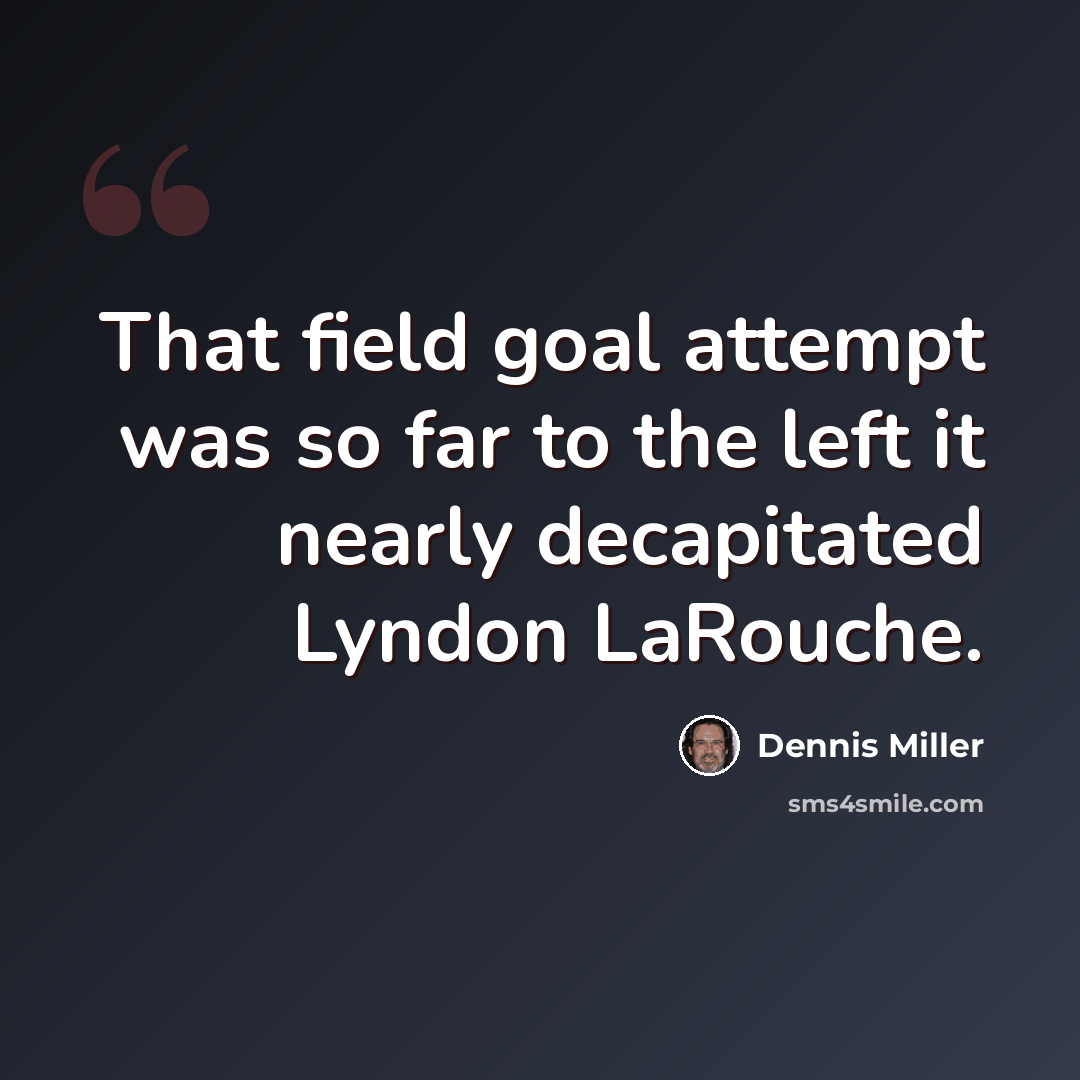 “That field goal attempt was so far to the left it nearly decapitated Lyndon LaRouche.” quote by Dennis Miller