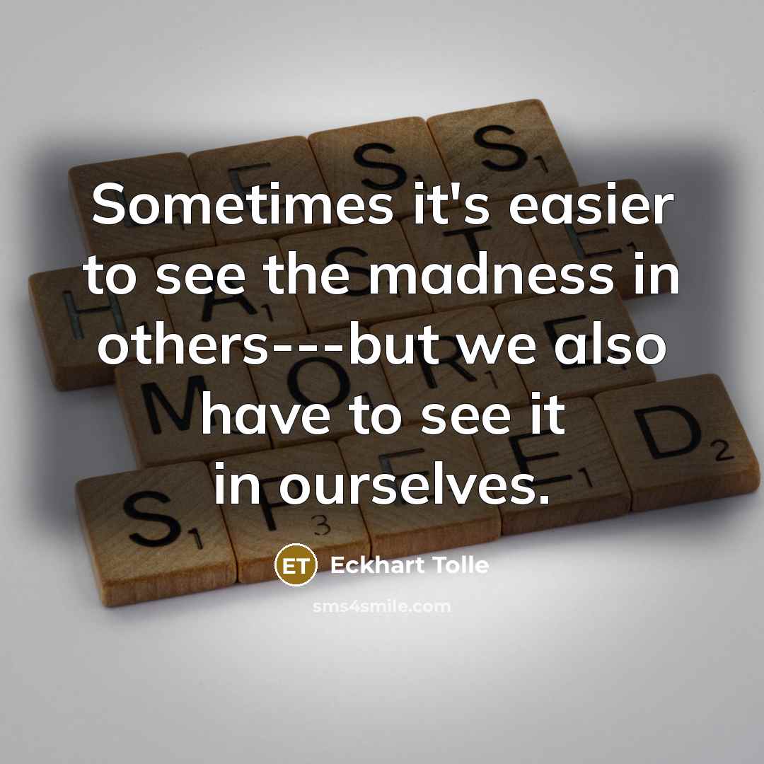“Sometimes it's easier to see the madness in others---but we also have to see it in ourselves.” quote by Eckhart Tolle
