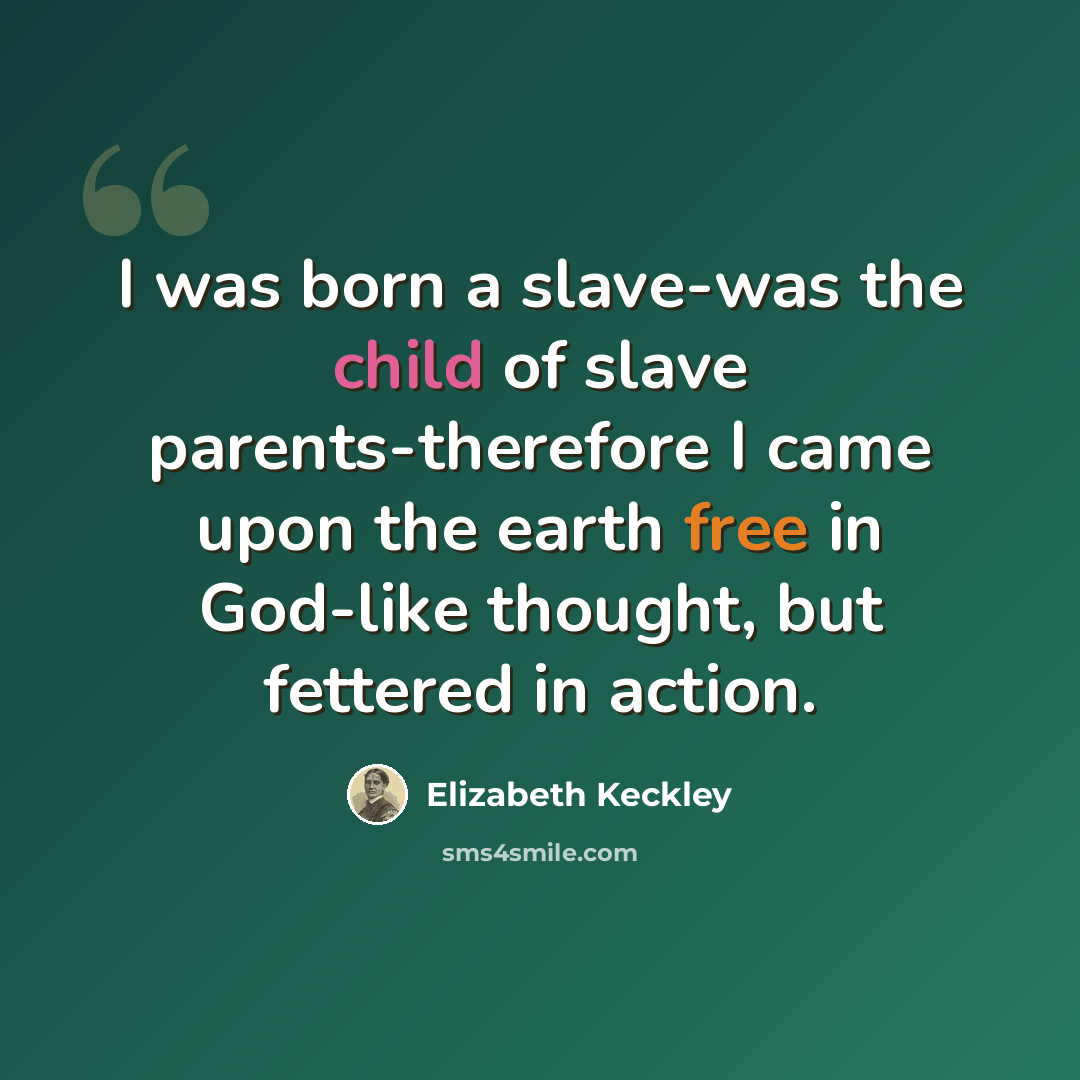 “I was born a slave-was the child of slave parents-therefore I came upon the earth free in God-like thought, but fettered in action.” quote by Elizabeth Keckley