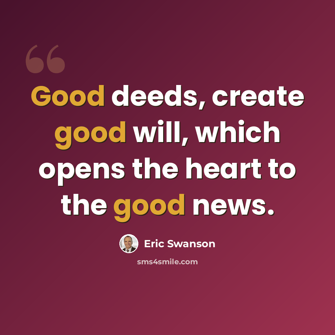“Good deeds, create good will, which opens the heart to the good news.” quote by Eric Swanson