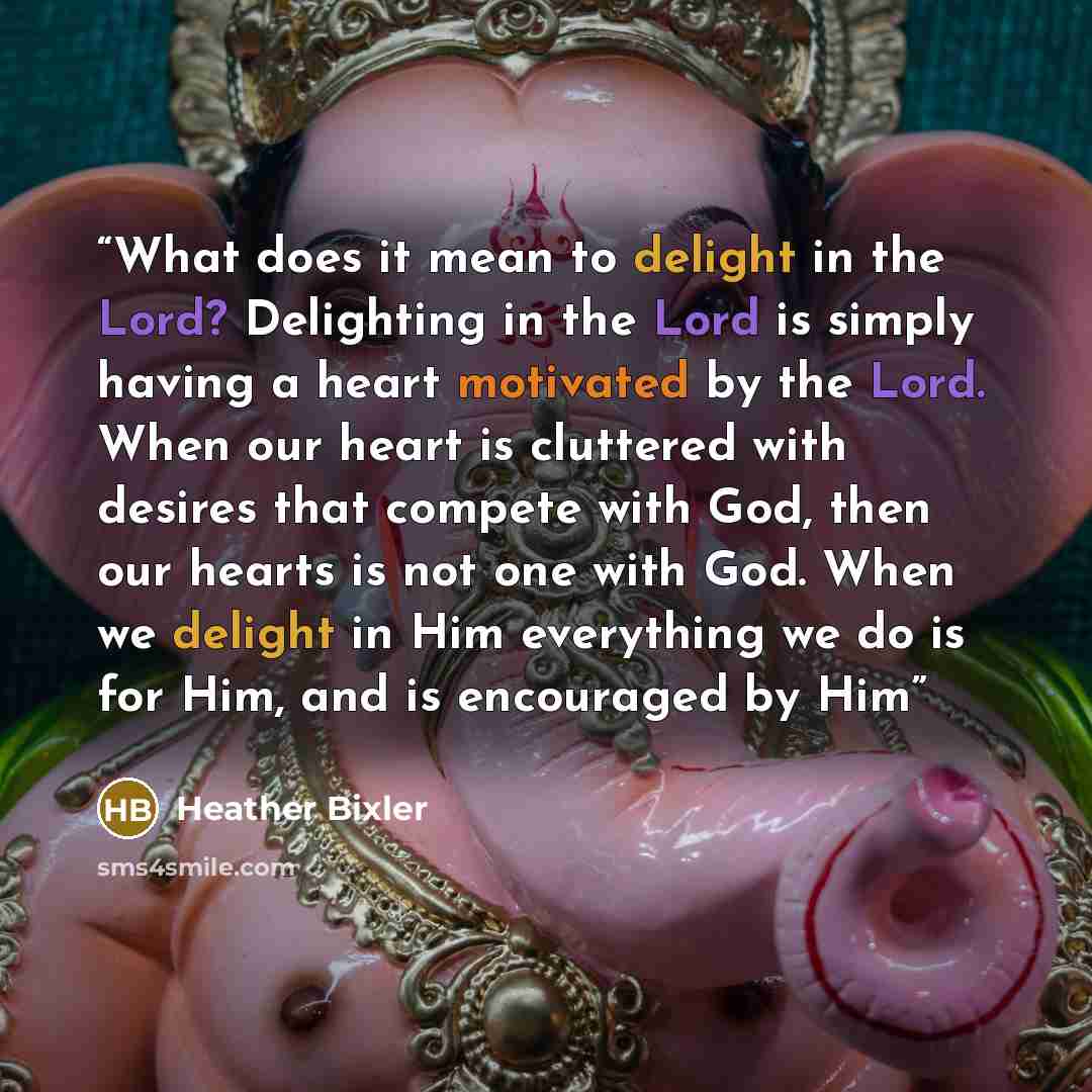 “What does it mean to delight in the Lord? Delighting in the Lord is simply having a heart motivated by the Lord. When our heart is cluttered with desires that compete with God, then our hearts is not one with God. When we delight in Him everything we do is for Him, and is encouraged by Him” quote by Heather Bixler