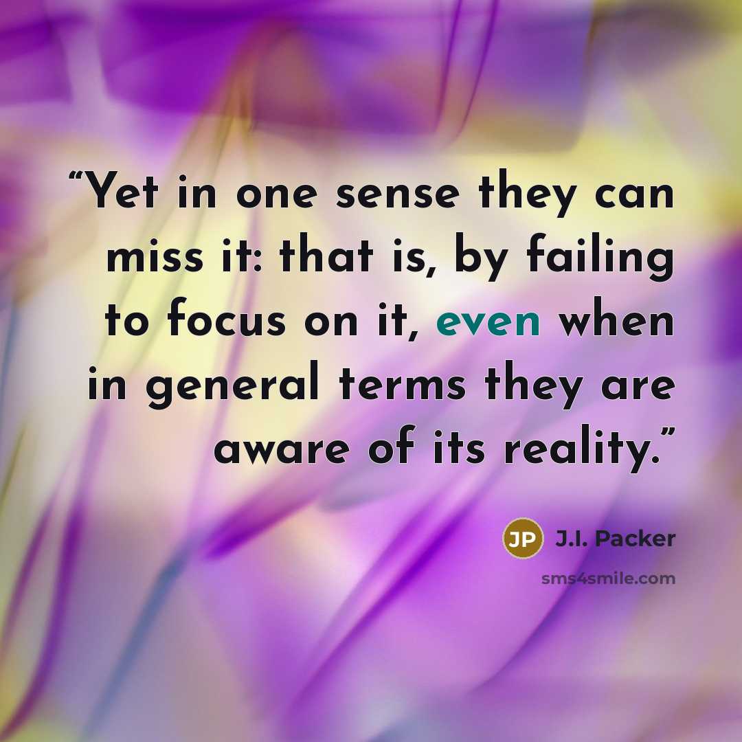 “Yet in one sense they can miss it: that is, by failing to focus on it, even when in general terms they are aware of its reality.” quote by J.I. Packer