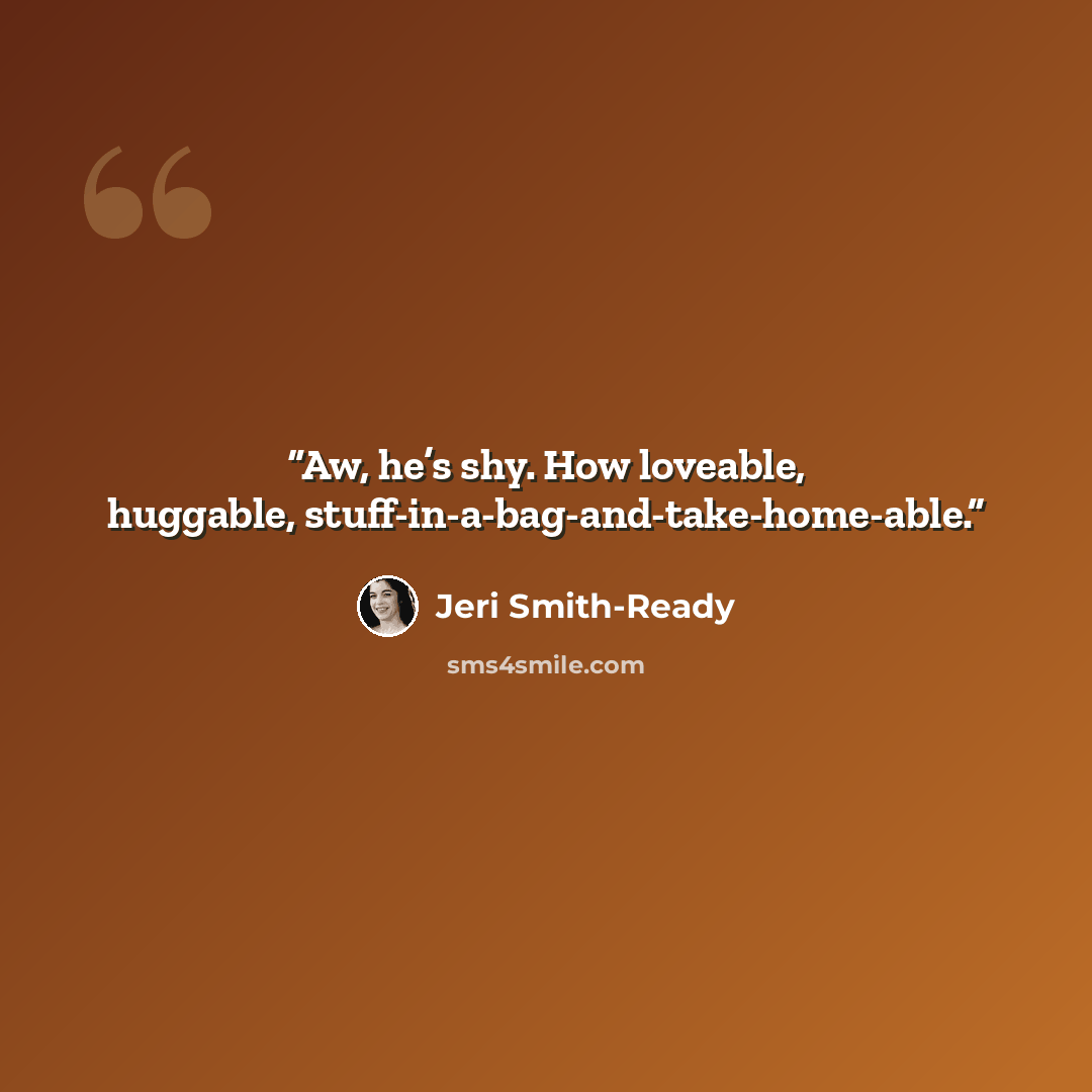 “Aw, he’s shy. How loveable, huggable, stuff-in-a-bag-and-take-home-able.” quote by Jeri Smith-Ready