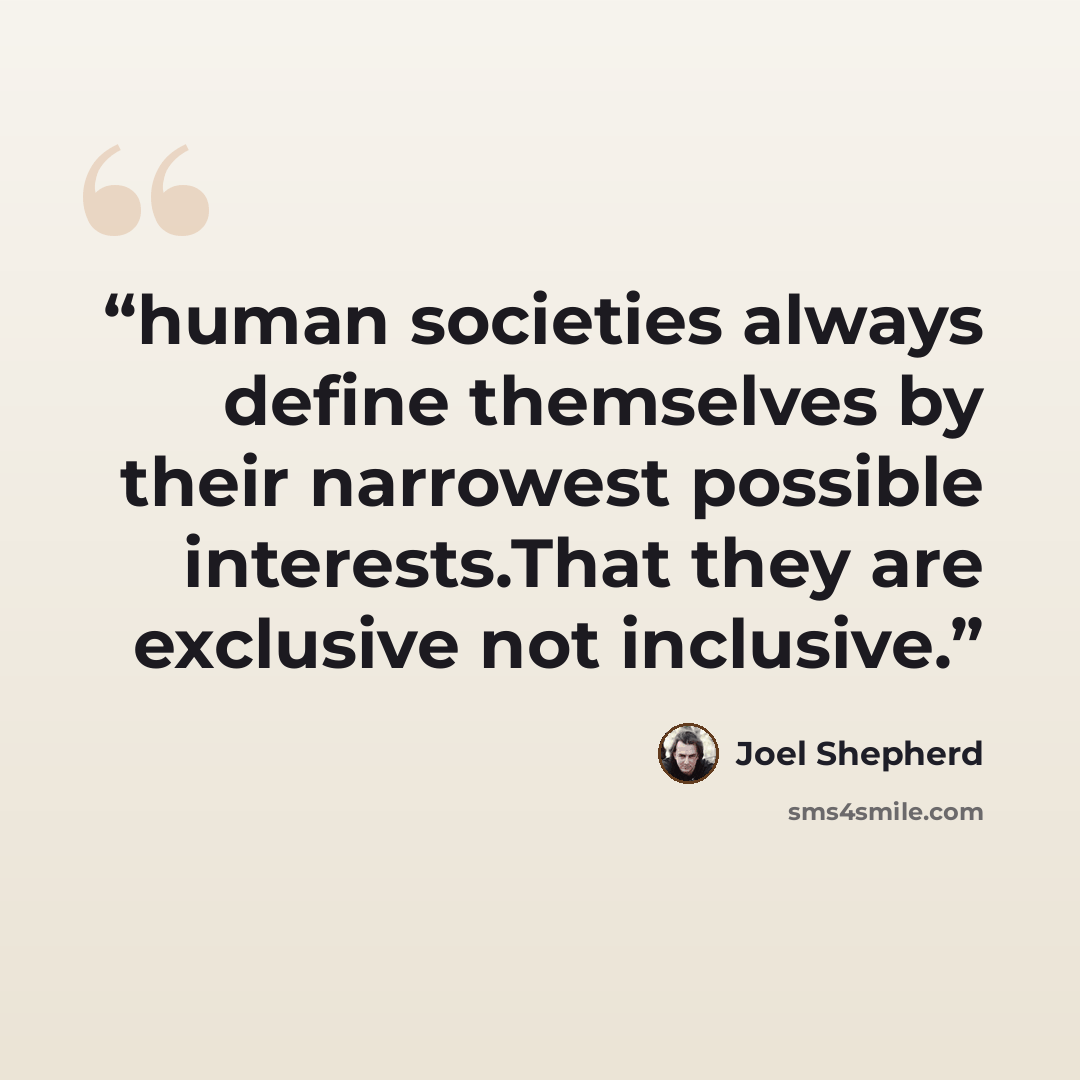 “human societies always define themselves by their narrowest possible interests.That they are exclusive not inclusive.” quote by Joel Shepherd
