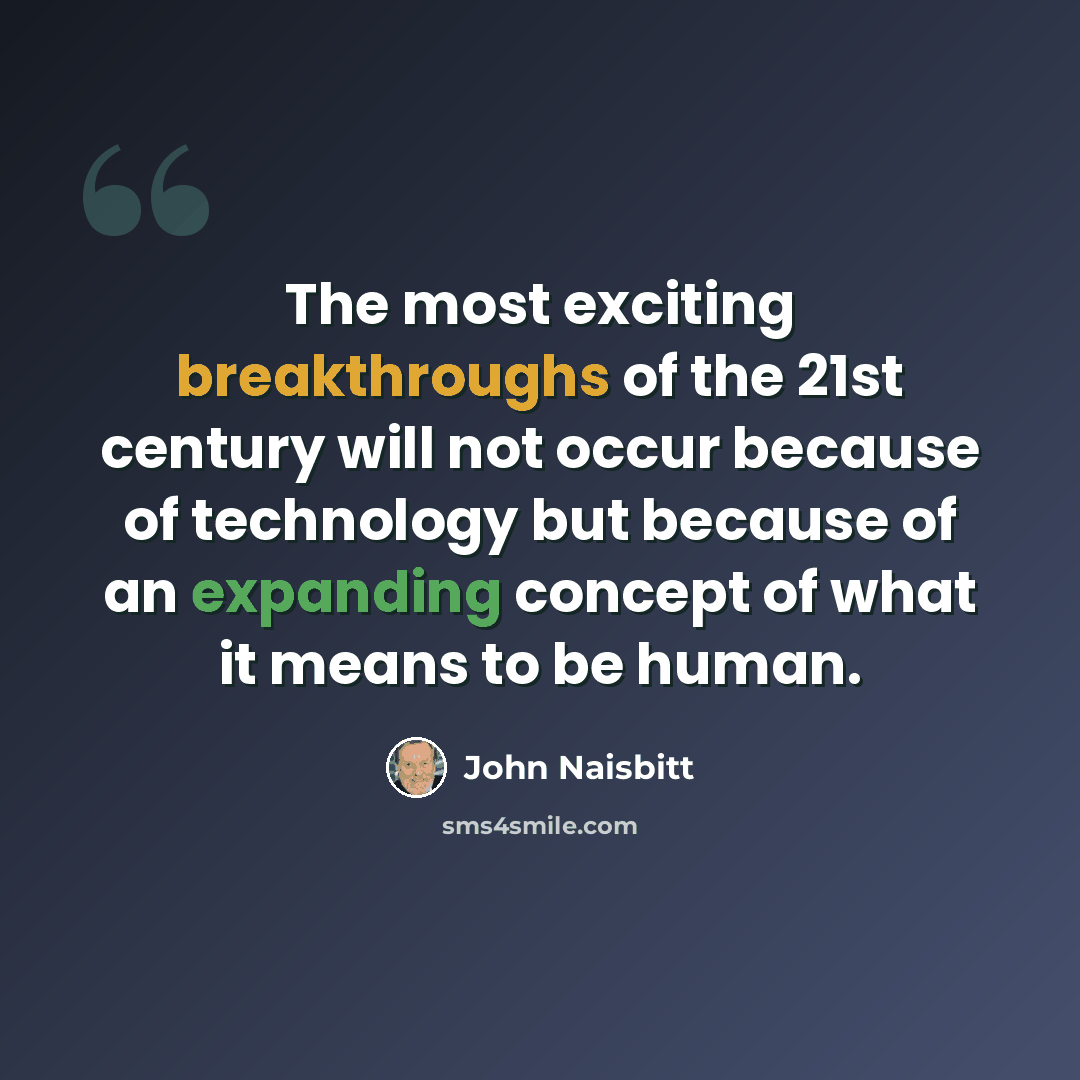 “The most exciting breakthroughs of the 21st century will not occur because of technology but because of an expanding concept of what it means to be human.” quote by John Naisbitt